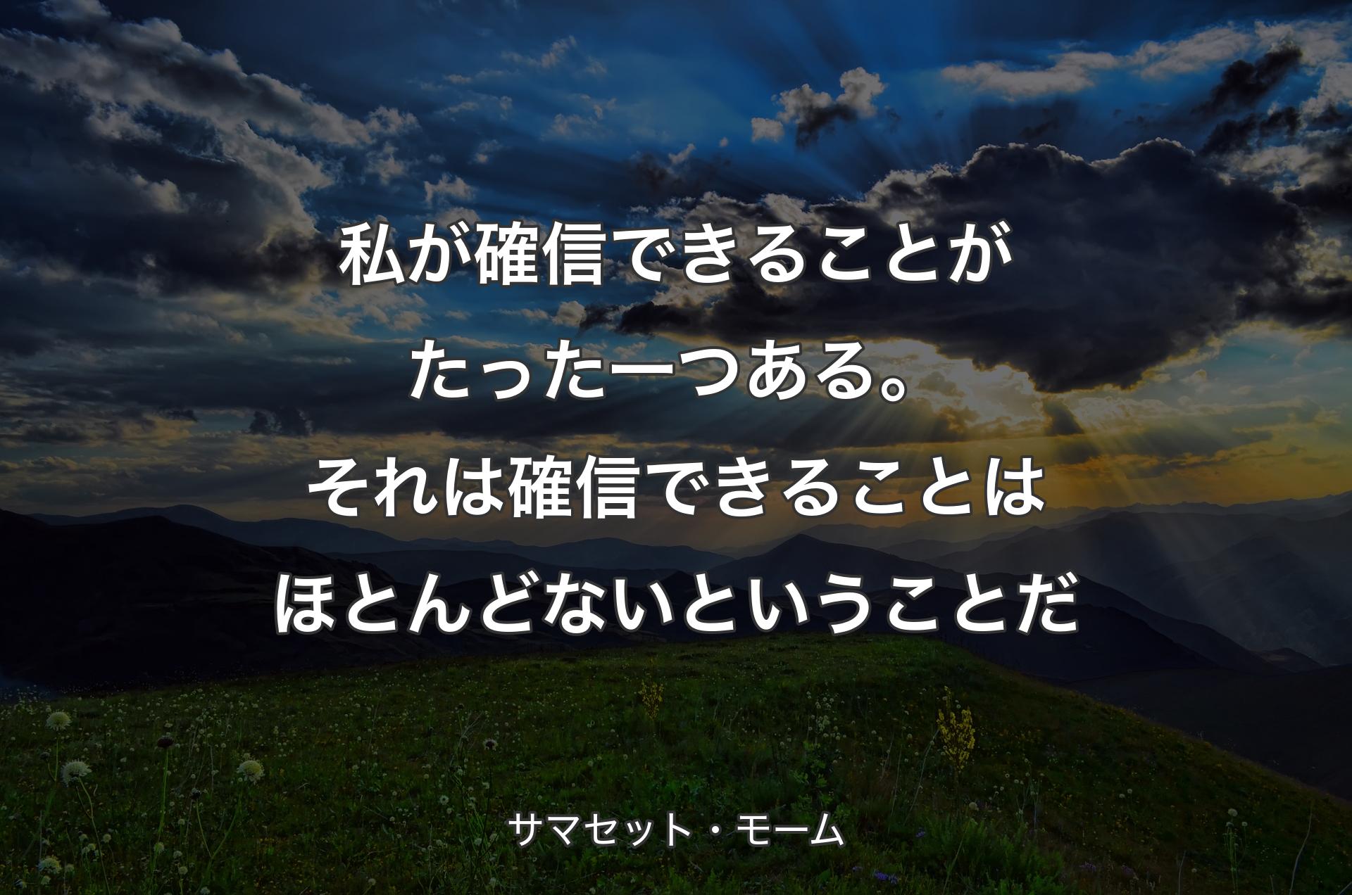 私が確信できることがたった一つある。それは確信できることはほとんどないということだ - サマセット・モーム