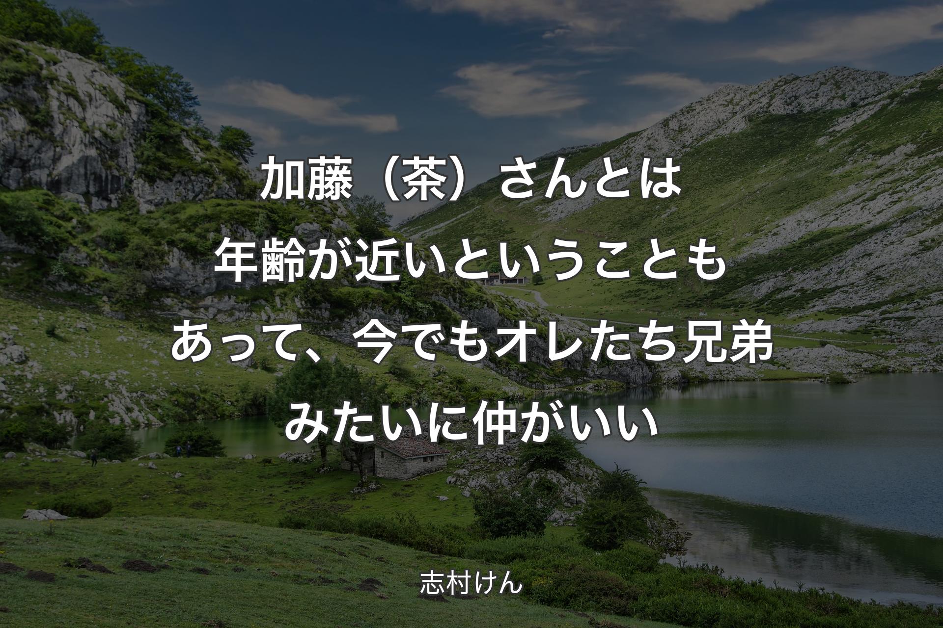 加藤（茶）さんとは年齢が近いということもあって、今でもオレたち兄弟みたいに仲がいい - 志村けん