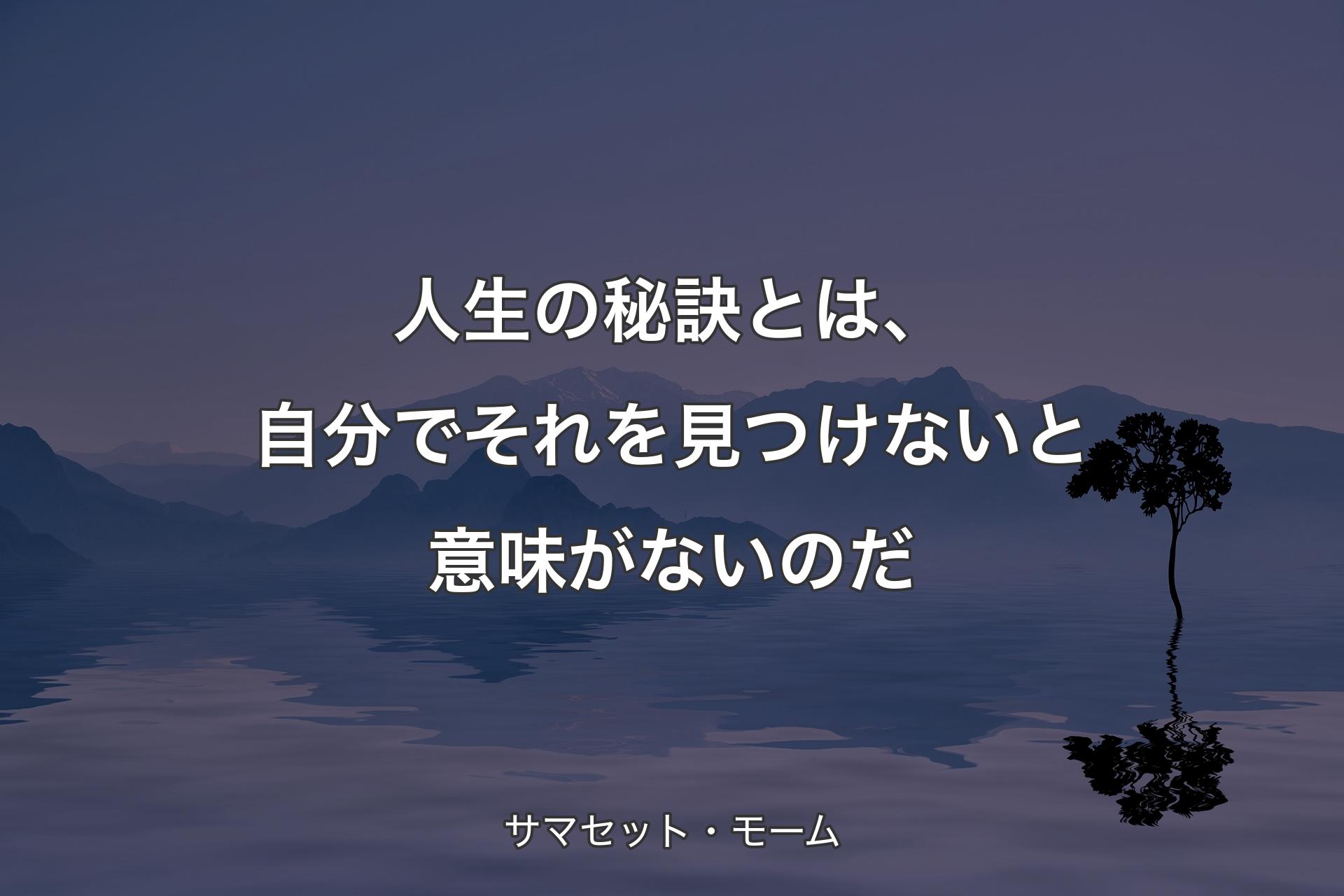 人生の秘訣とは、自分でそれを見つけないと意味がないのだ - サマセット・モーム