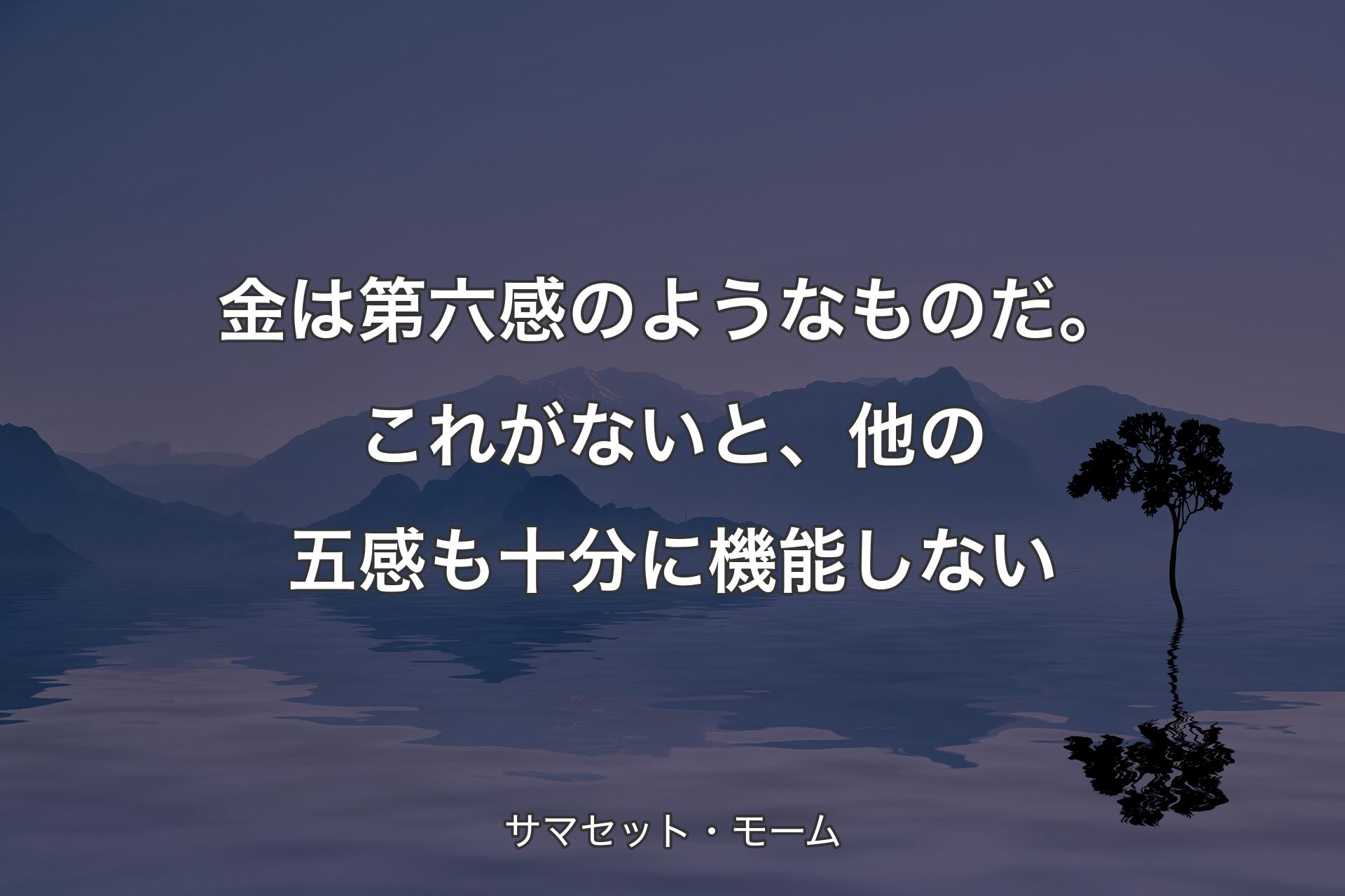 【背景4】金は第六感のようなものだ。これがないと、他の五感も十分に機能しない - サマセット・モーム