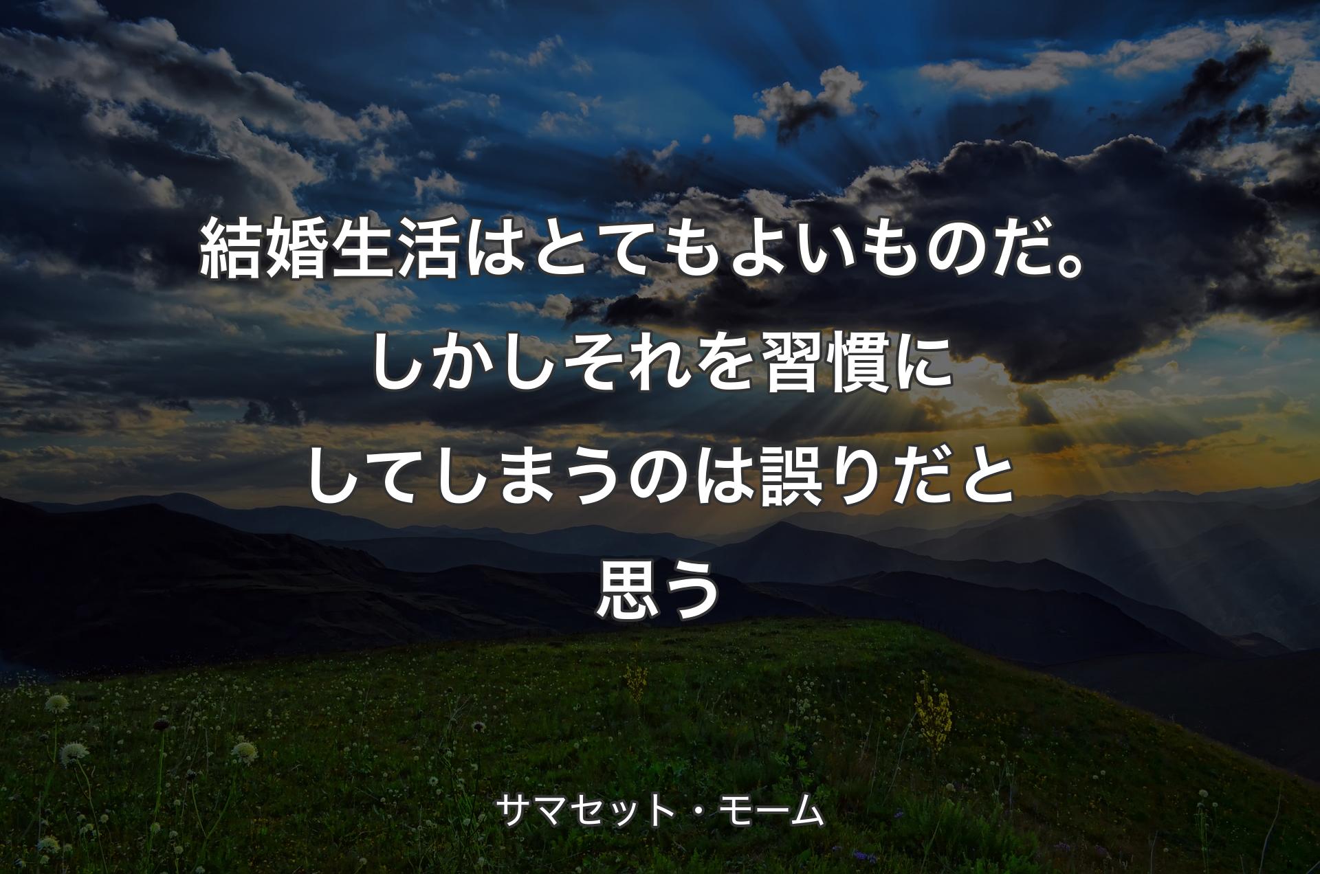 結婚生活はとてもよいものだ。しかしそれを習慣にしてしまうのは誤りだと思う - サマセット・モーム