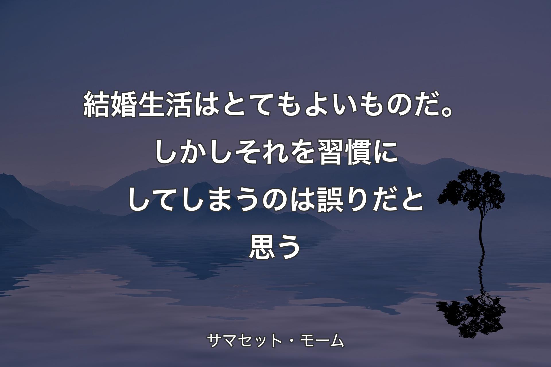 【背景4】結婚生活はとてもよいものだ。しかしそれを習慣にしてしまうのは誤りだと思う - サマセット・モーム