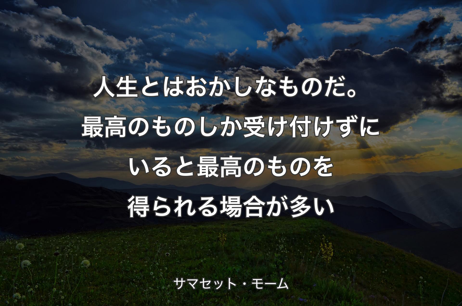 人生とはおかしなものだ。最高のものしか受け付けずにいると最高のものを得られる場合が多い - サマセット・モーム