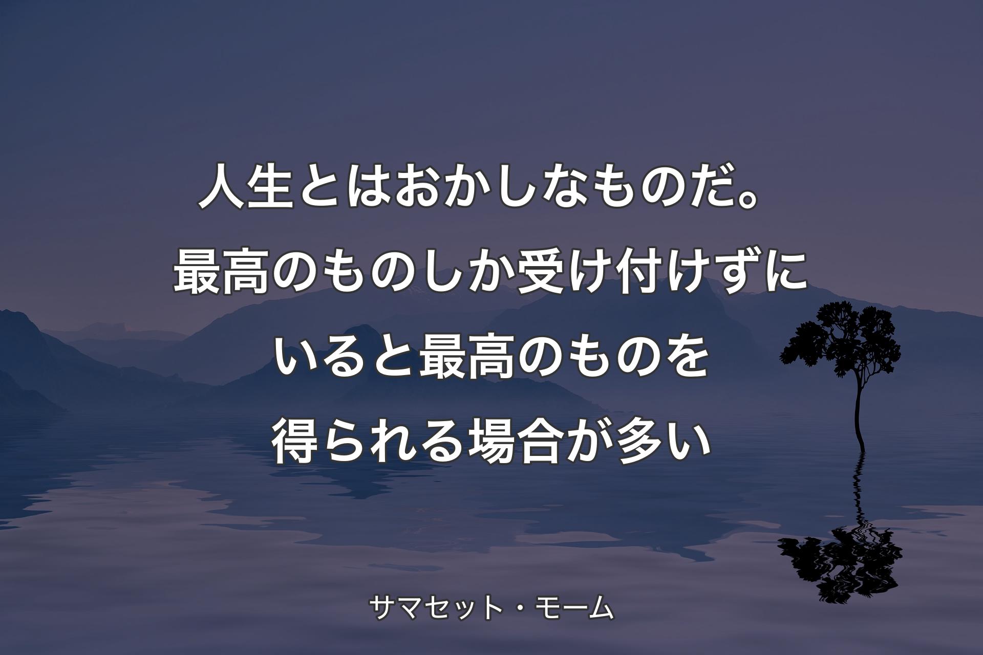 【背景4】人生とはおかしなものだ。最高のものしか受け付けずにいると最高のものを得られる場合が多い - サマセット・モーム