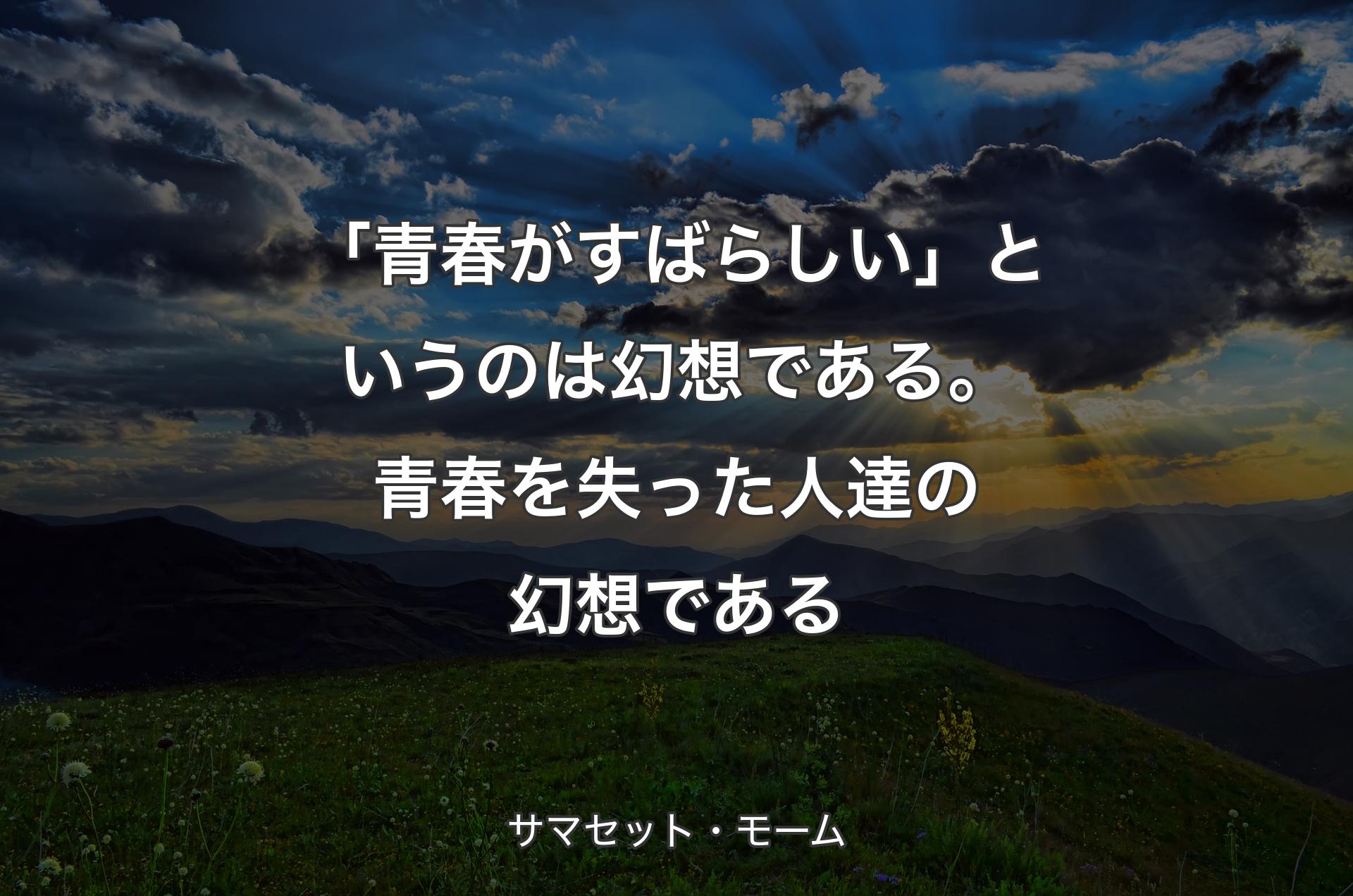 「青春がすばらしい」というのは幻想である。青春を失った人達の幻想である - サマセット・モーム