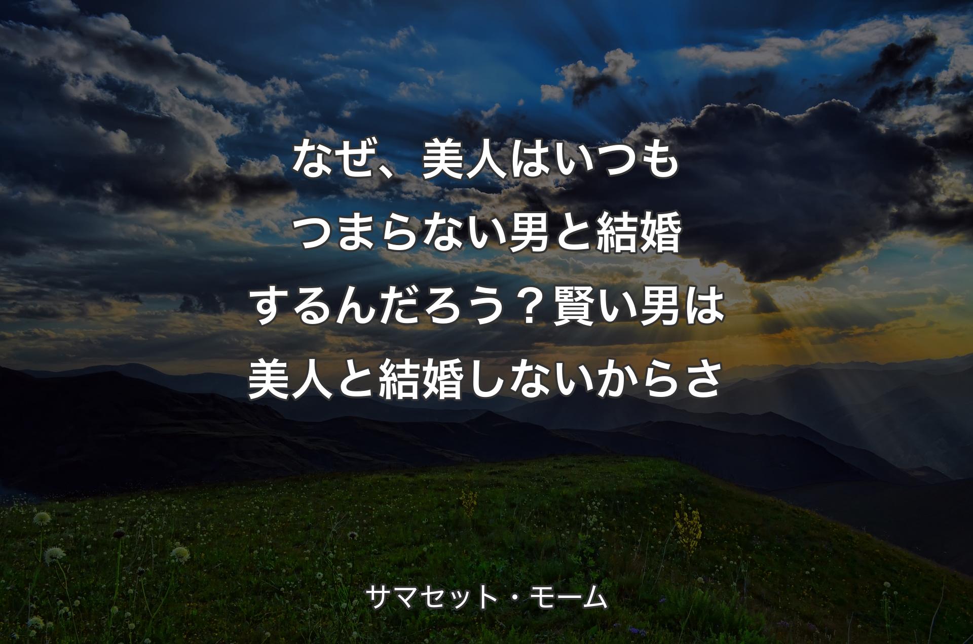 なぜ、美人はいつもつまらない男と結婚するんだろう？賢い男は美人と結婚しないからさ - サマセット・モーム