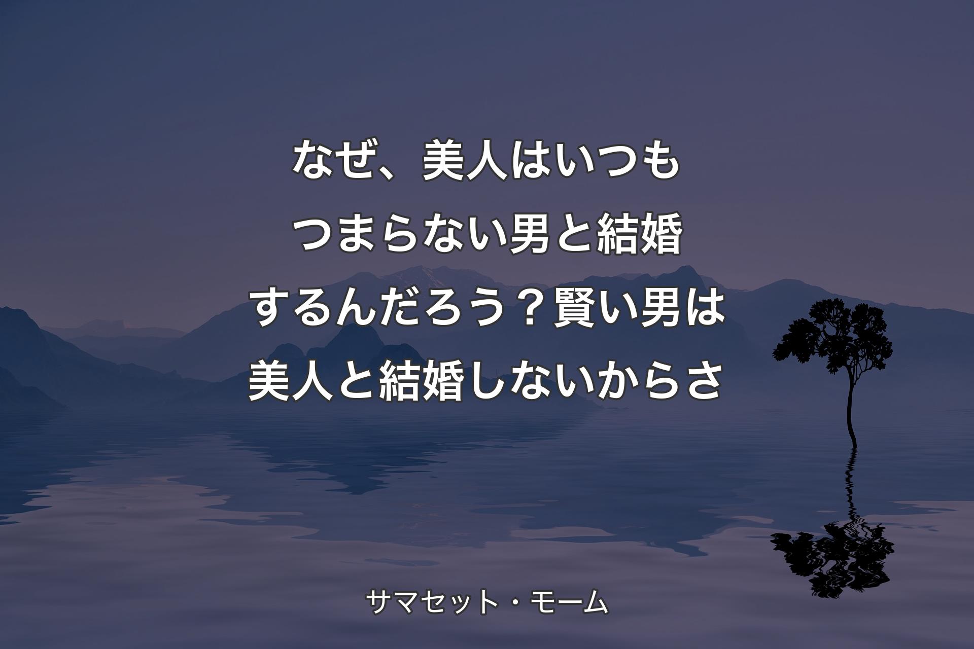 【背景4】なぜ、美人はいつもつまらない男と結婚するんだろう？賢い男は美人と結婚しないからさ - サマセット・モーム