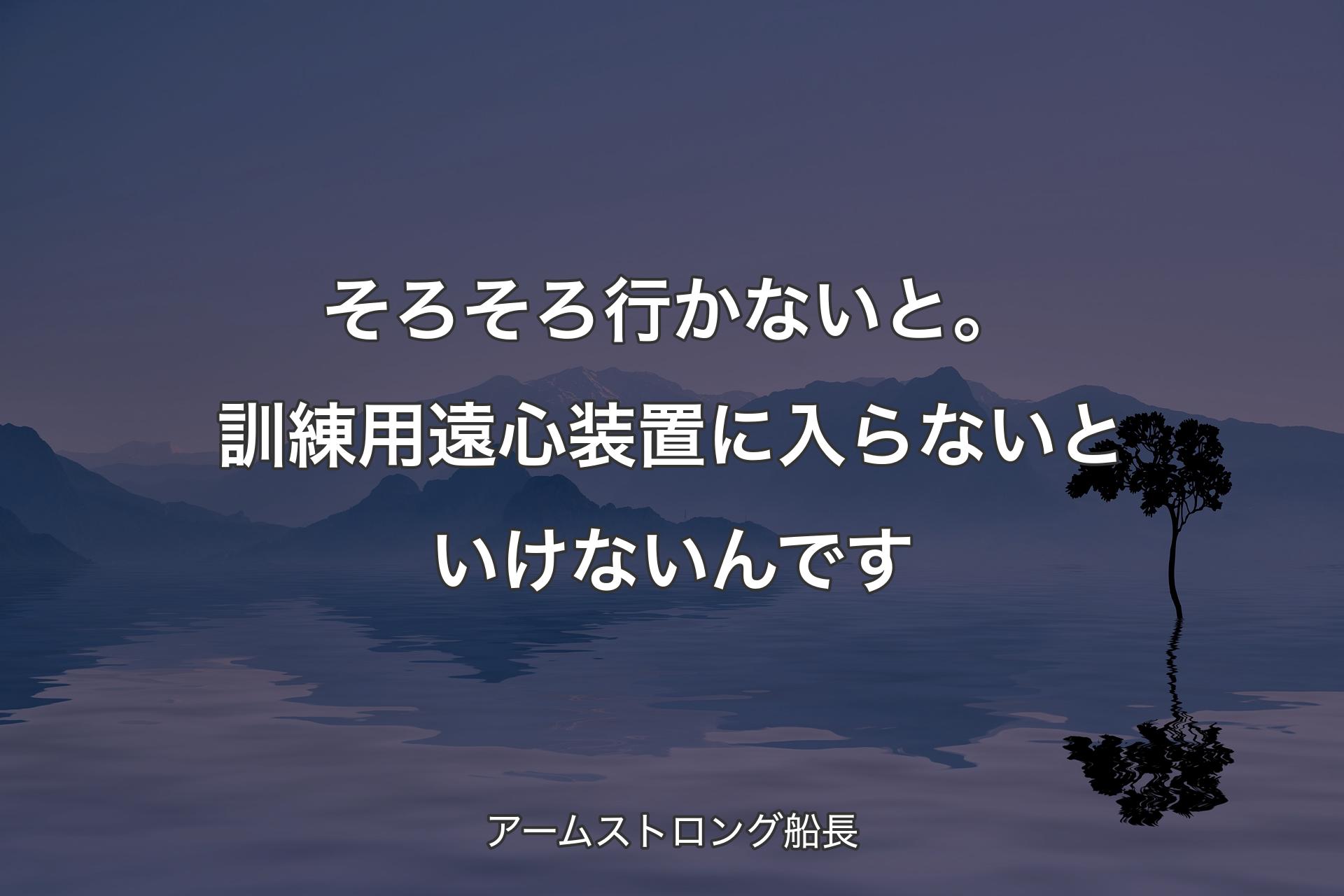 【背景4】そろそろ行かないと。訓練用遠心装置に入らないといけないんです - アームストロング船長