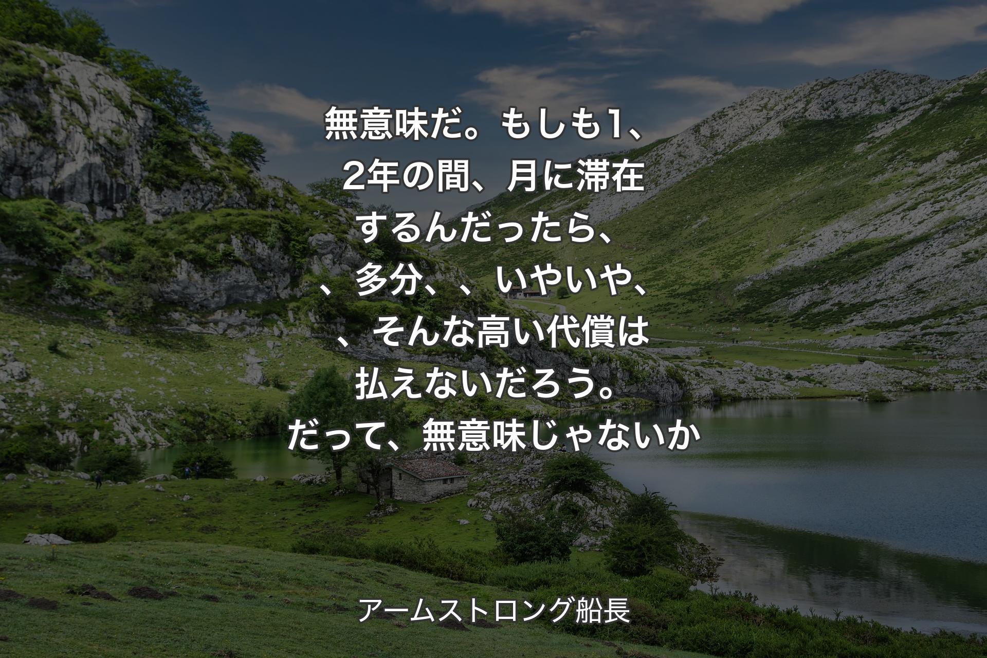 【背景1】無意味だ。もしも1、2年の間、月に滞在するんだったら、、多分、、いやいや、、そんな高い代償は払えないだろう。だって、無意味じゃないか - アームストロング船長