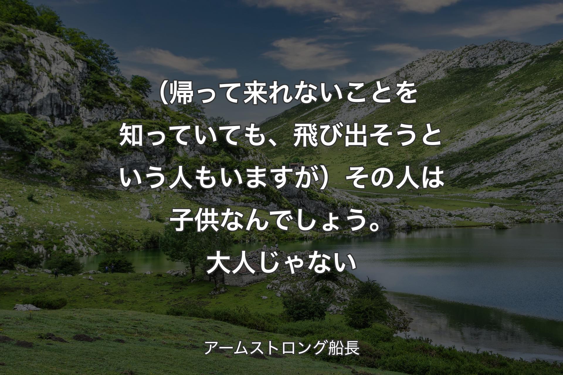 【背景1】（帰って来れないことを知っていても、飛び出そうという人もいますが）その人は子供なんでしょう。大人じゃない - アームストロング船長