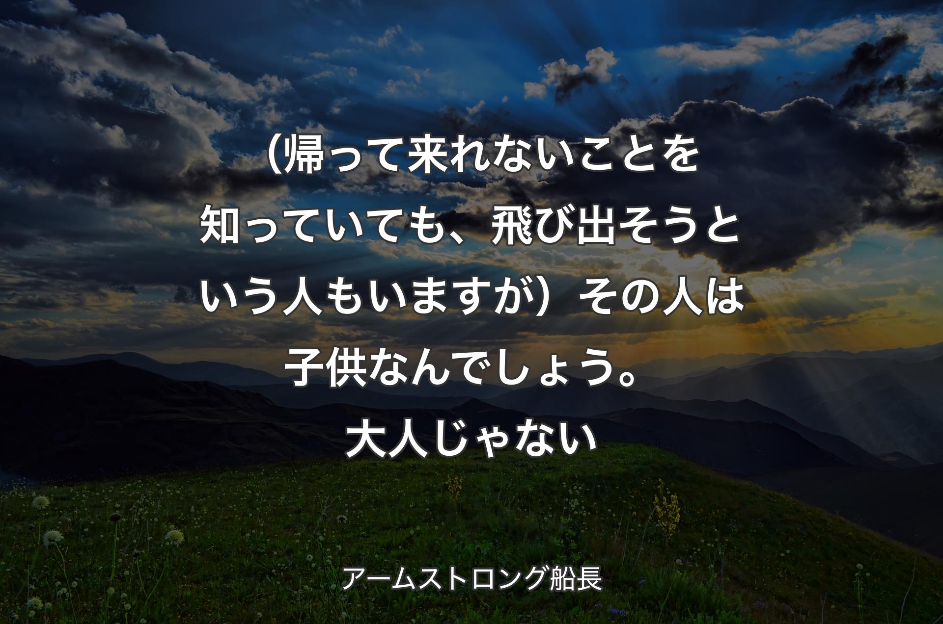 （帰って来れないことを知っていても、飛び出そうという人もいますが）その人は子供なんでしょう。大人じゃない - アームストロング船長