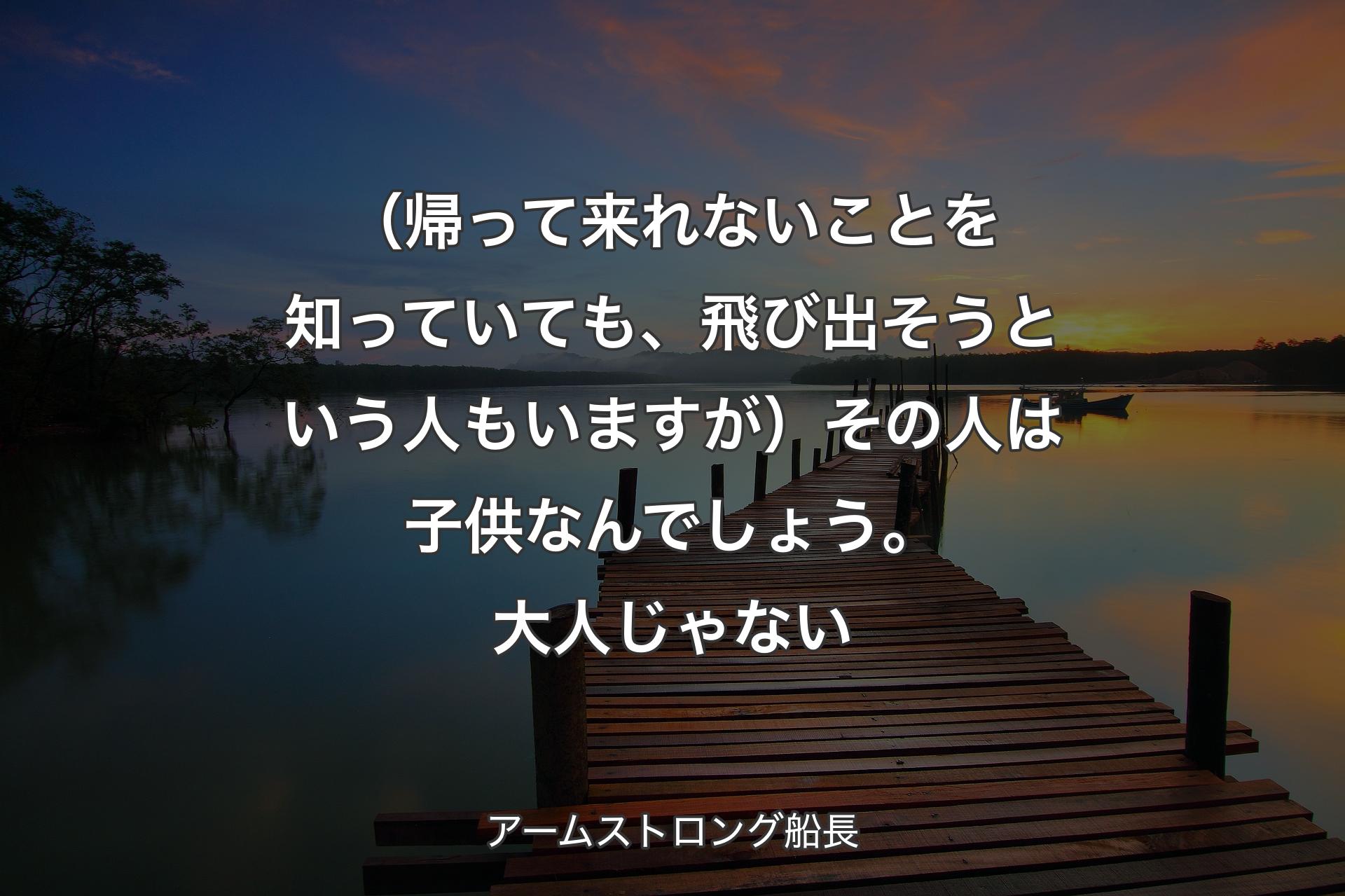 【背景3】（帰って来れないことを知っていても、飛び出そうという人もいますが）その人は子供なんでしょう。大人じゃない - アームストロング船長