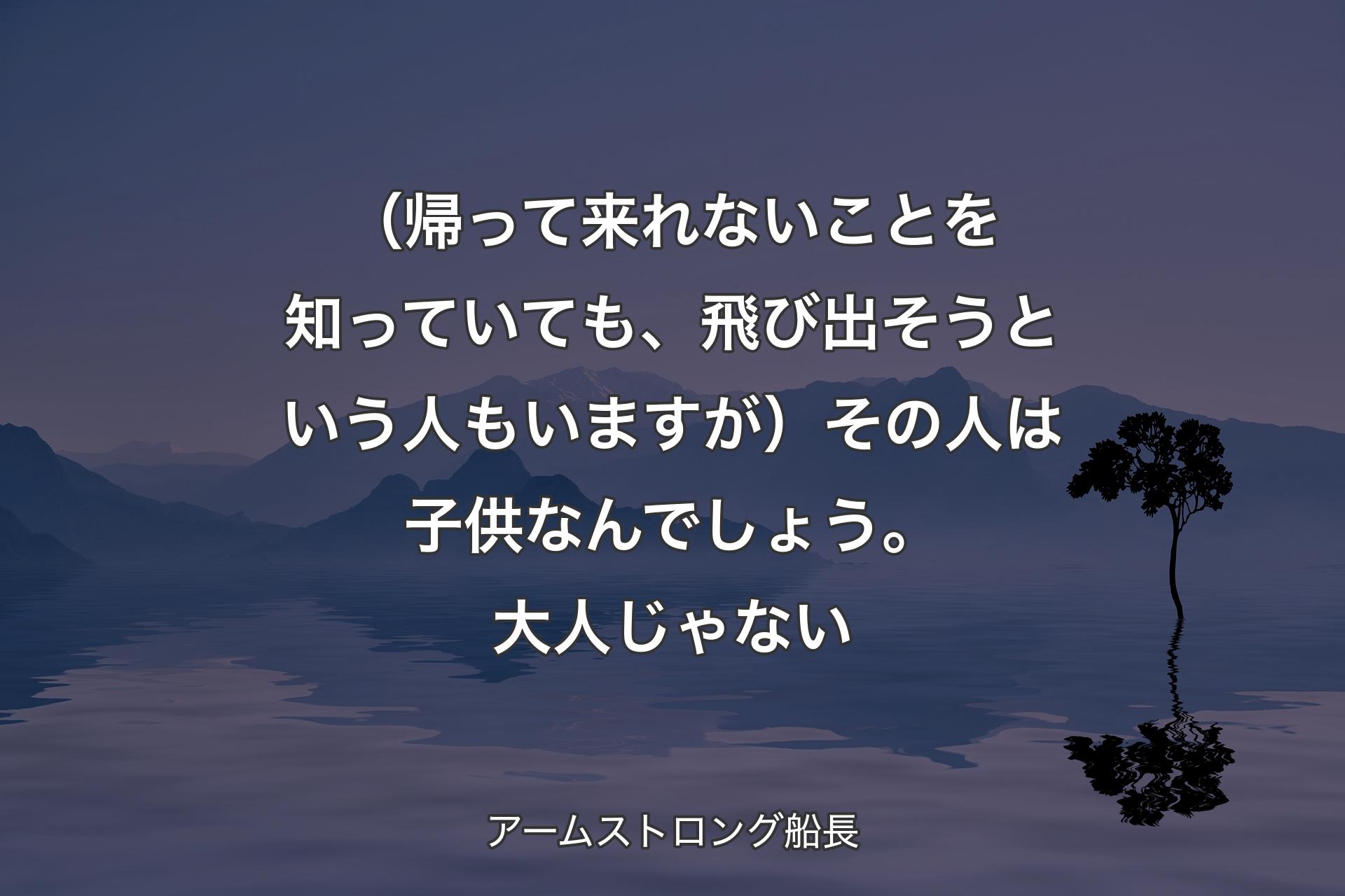 （帰って来れないことを知っていても、飛び出そうという人もいますが）その人は子供なんでしょう。大人じゃない - アームストロング船長