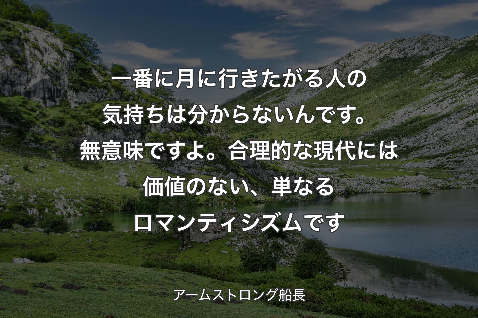 一番に月に行きたがる人の気持ちは分からないんです。無意味ですよ。合理的な現代には価値のない、単なるロマンティシズムです - アームストロング船長