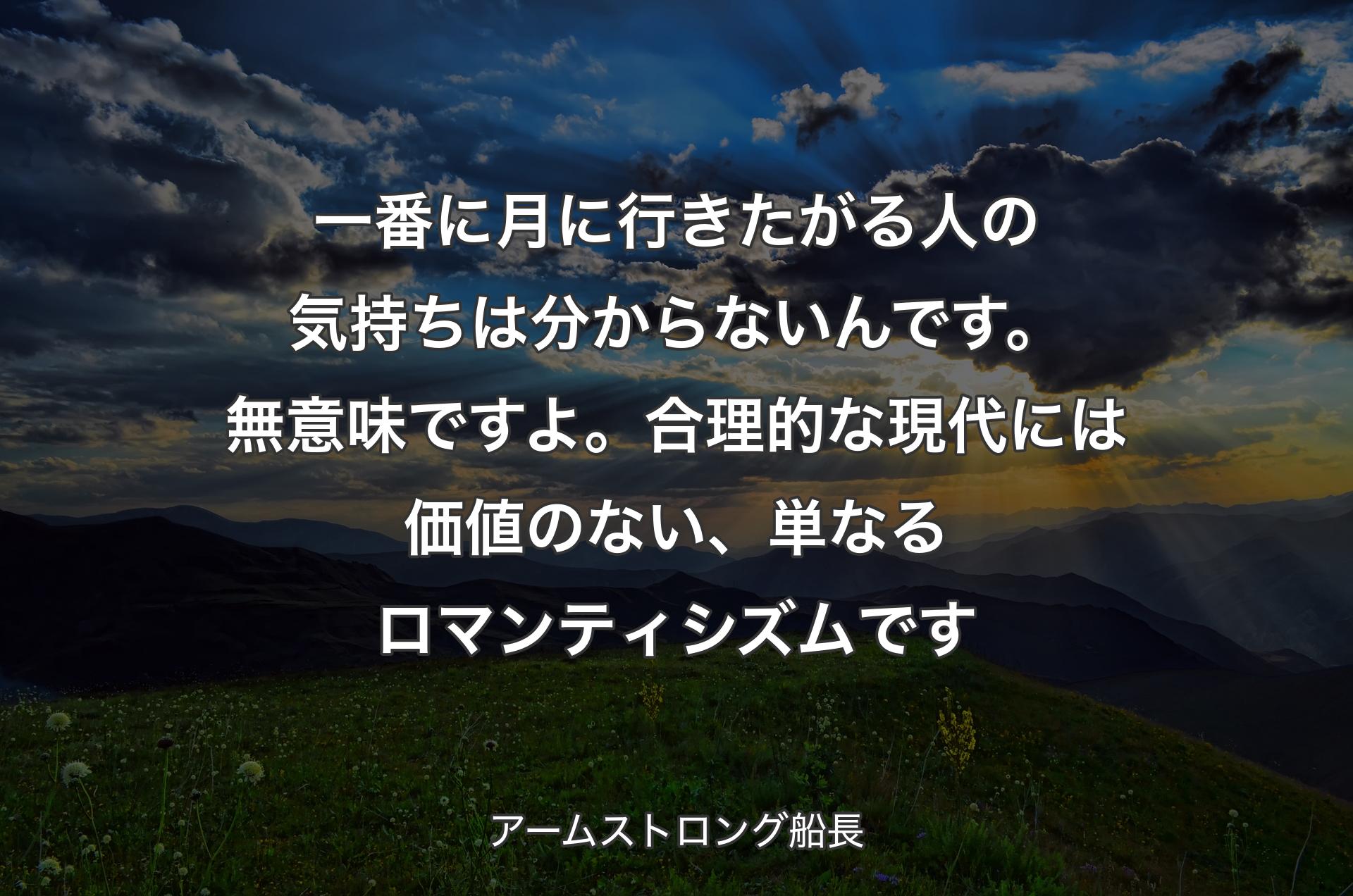 一番に月に行きたがる人の気持ちは分からないんです。無意味ですよ。合理的な現代には価値のない、単なるロマンティシズムです - アームストロング船長