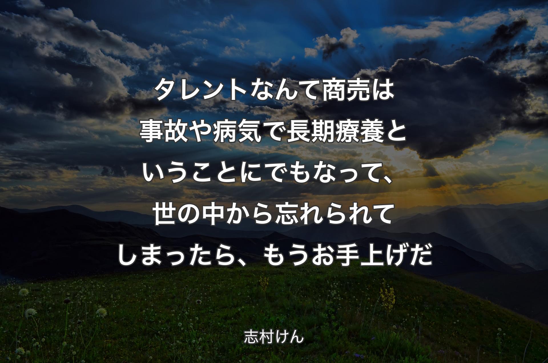 タレントなんて商売は事故や病気で長期療養ということにでもなって、世の中から忘れられてしまったら、もうお手上げだ - 志村けん