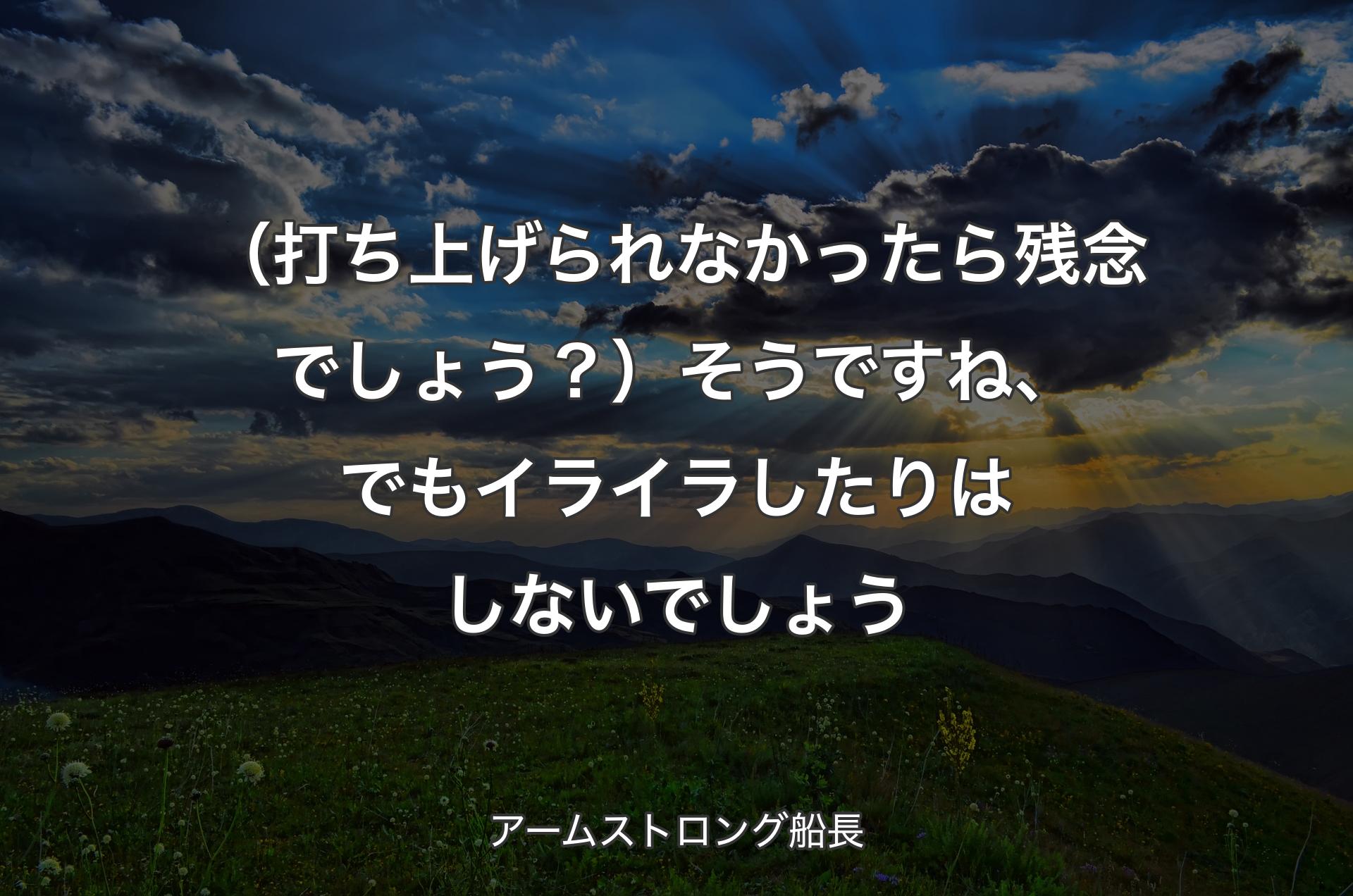 （打ち上げられなかったら残念でしょう？）そうですね、でもイライラしたりはしないでしょう - アームストロング船長