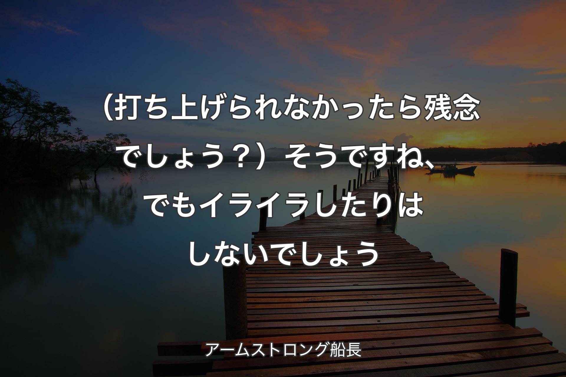 【背景3】（打ち上げられなかったら残念でしょう？）そうですね、でもイライラしたりはしないでしょう - アームストロング船長