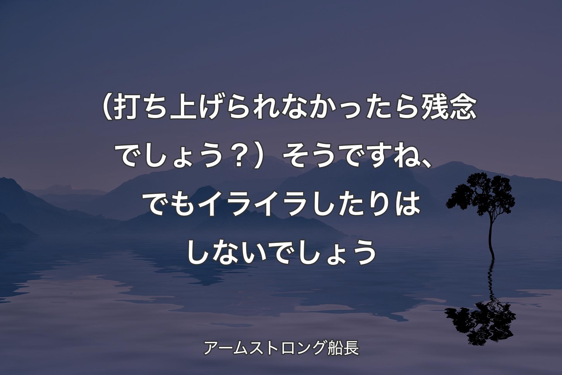 【背景4】（打ち上げられなかったら残念でしょう？）そうですね、でもイライラしたりはしないでしょう - アームストロング船長