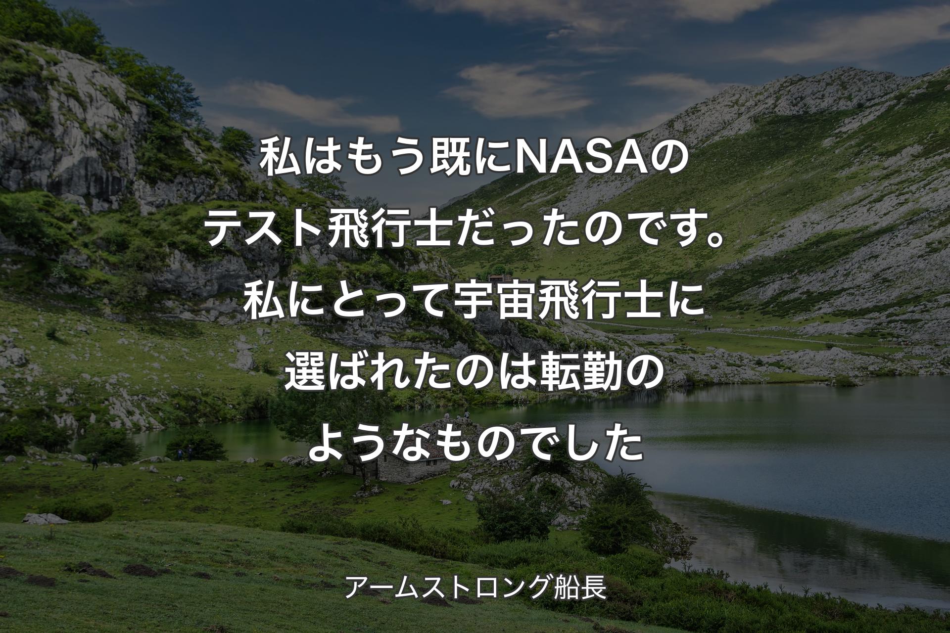 【背景1】私はもう既にNASAのテスト飛行士だったのです。私にとって宇宙飛行士に選ばれたのは転勤のようなものでした - アームストロング船長