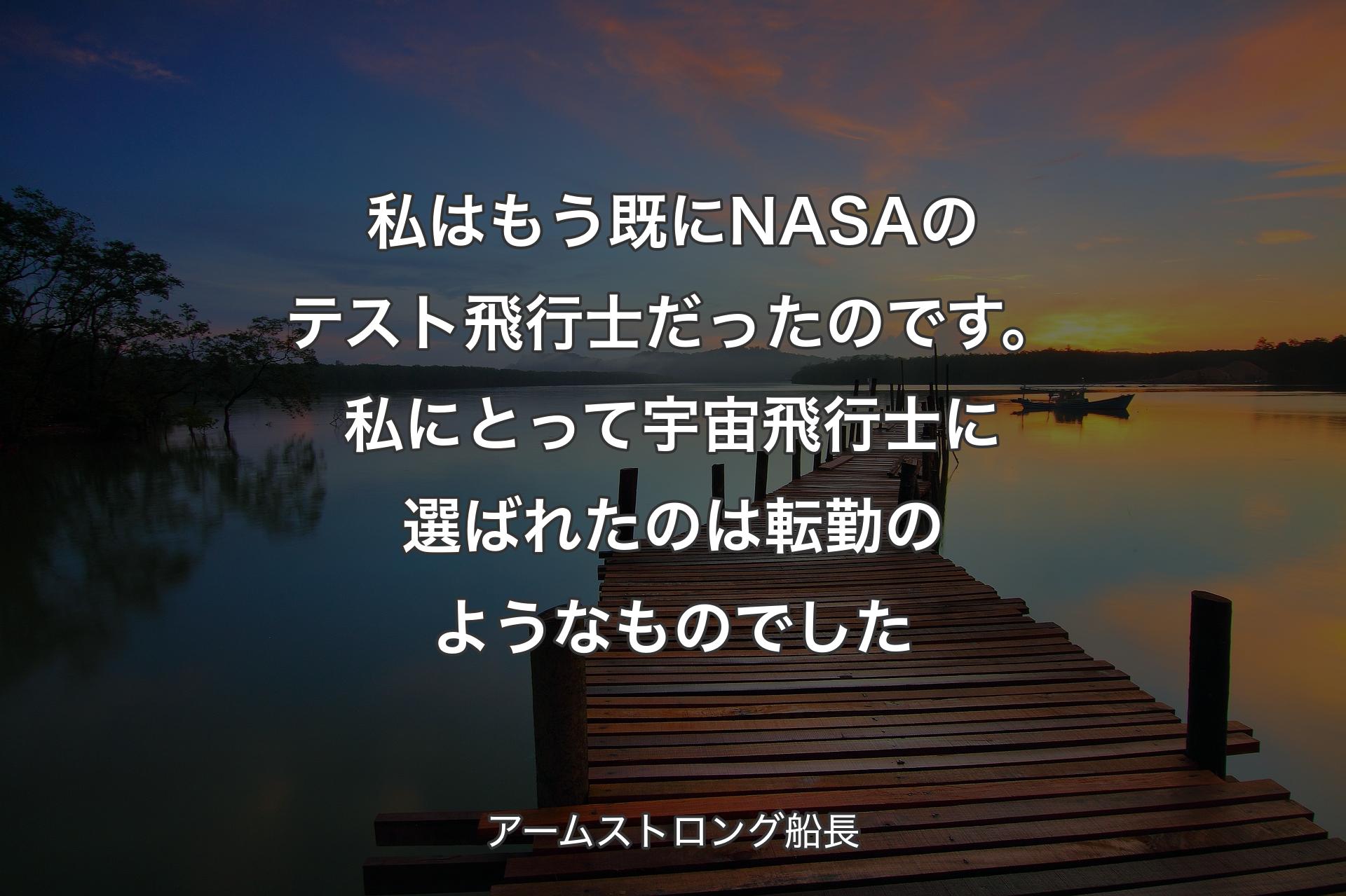 【背景3】私はもう既にNASAのテスト飛行士だったのです。私にとって宇宙飛行士に選ばれたのは転勤のようなものでした - アームストロング船長