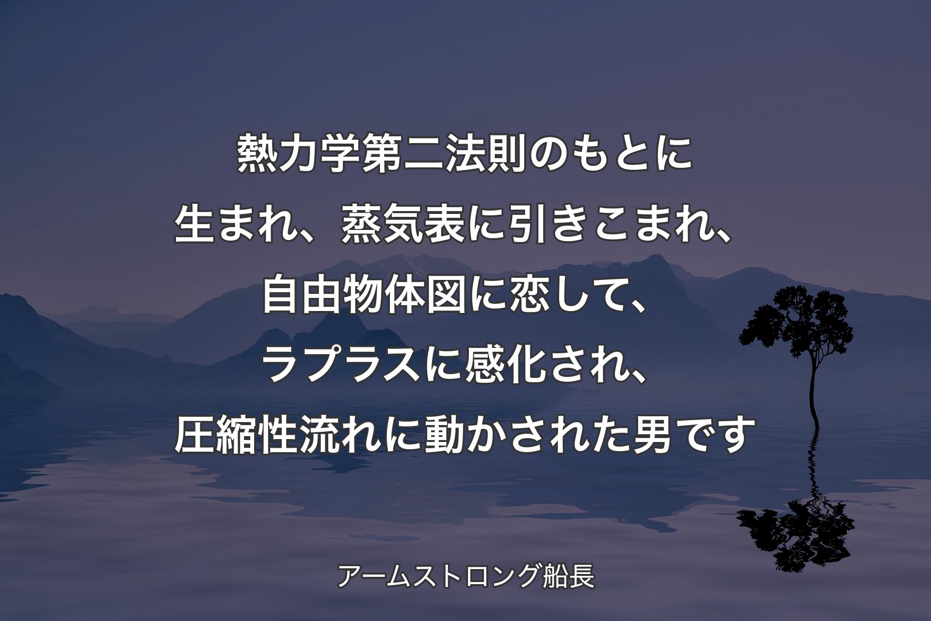 【背景4】熱力学第二法則のもとに生まれ、蒸気表に引きこまれ、自由物体図に恋して、ラプラスに感化され、圧縮性流れに動かされた男です - アームストロング船長