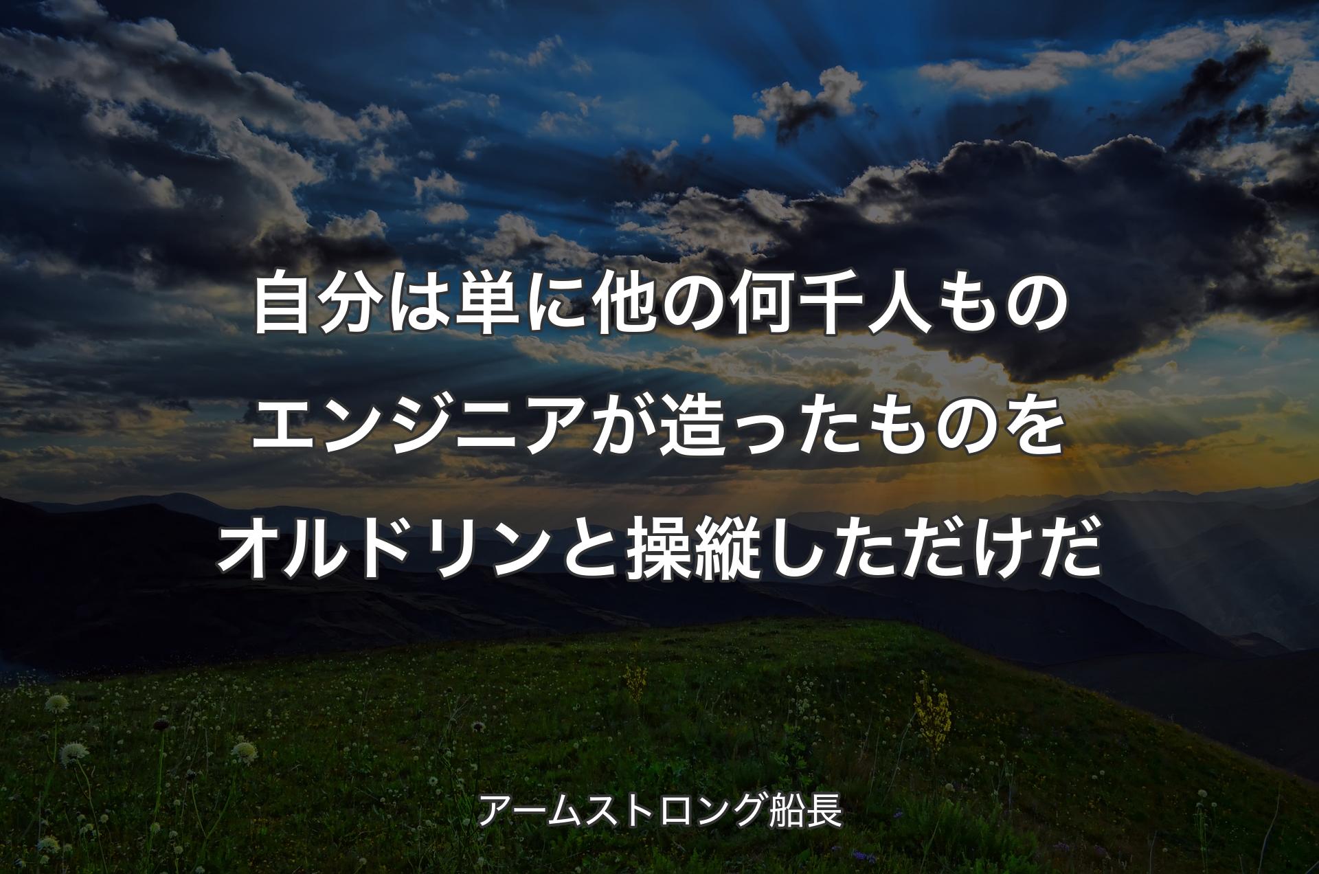 自分は単に他の何千人ものエンジニアが造ったものをオルドリンと操縦しただけだ - アームストロング船長