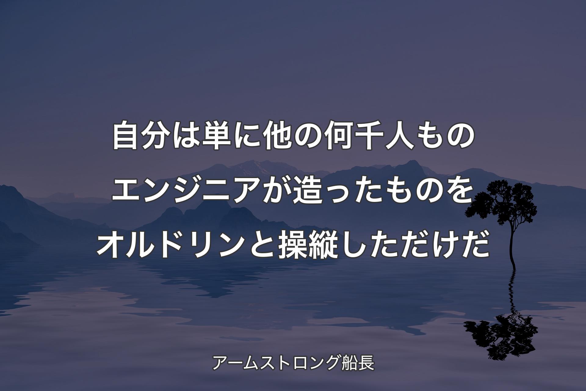 【背景4】自分は単に他の何千人ものエンジニアが造ったものをオルドリンと操縦しただけだ - アームストロング船長