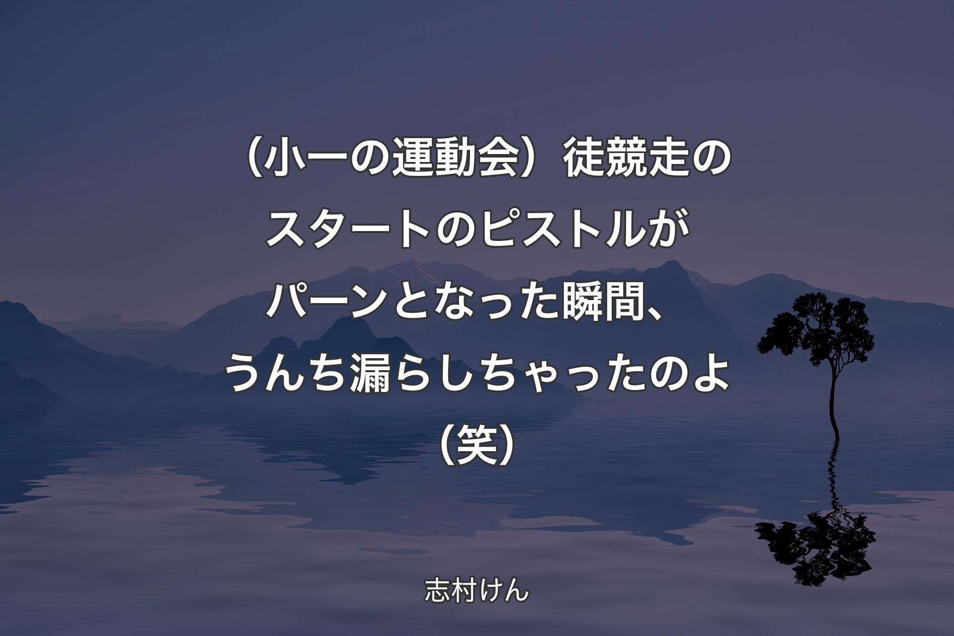 【背景4】（小一の運動会）徒競走のスタートのピストルがパーンとなった瞬間、うんち漏らしちゃったのよ（笑） - 志村けん