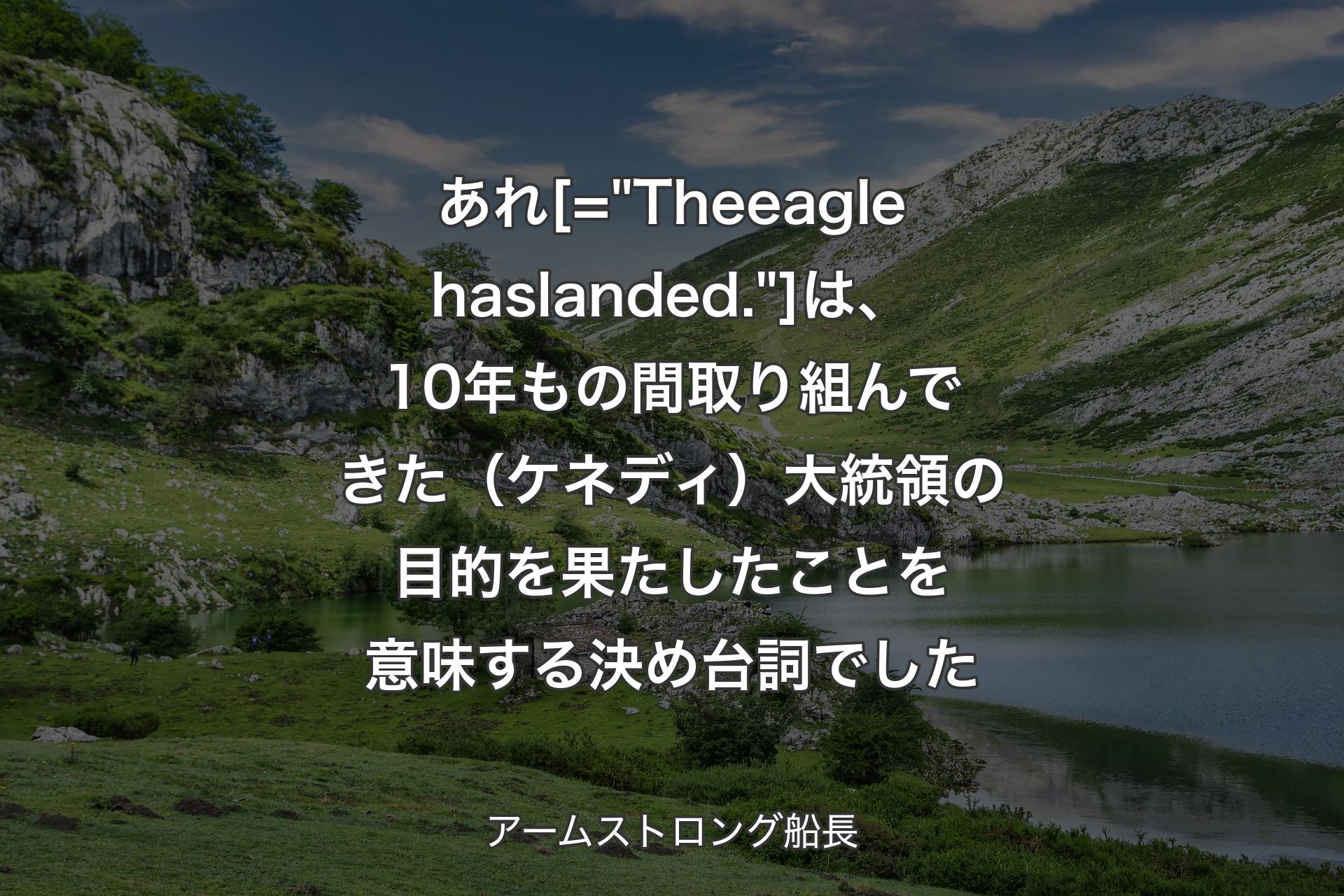 【背景1】あれ [= "The eagle has landed."] 
は、10年もの間取り組んできた（ケネディ）大統領の目的を果たしたことを意味する決め台詞でした - アームストロング船長