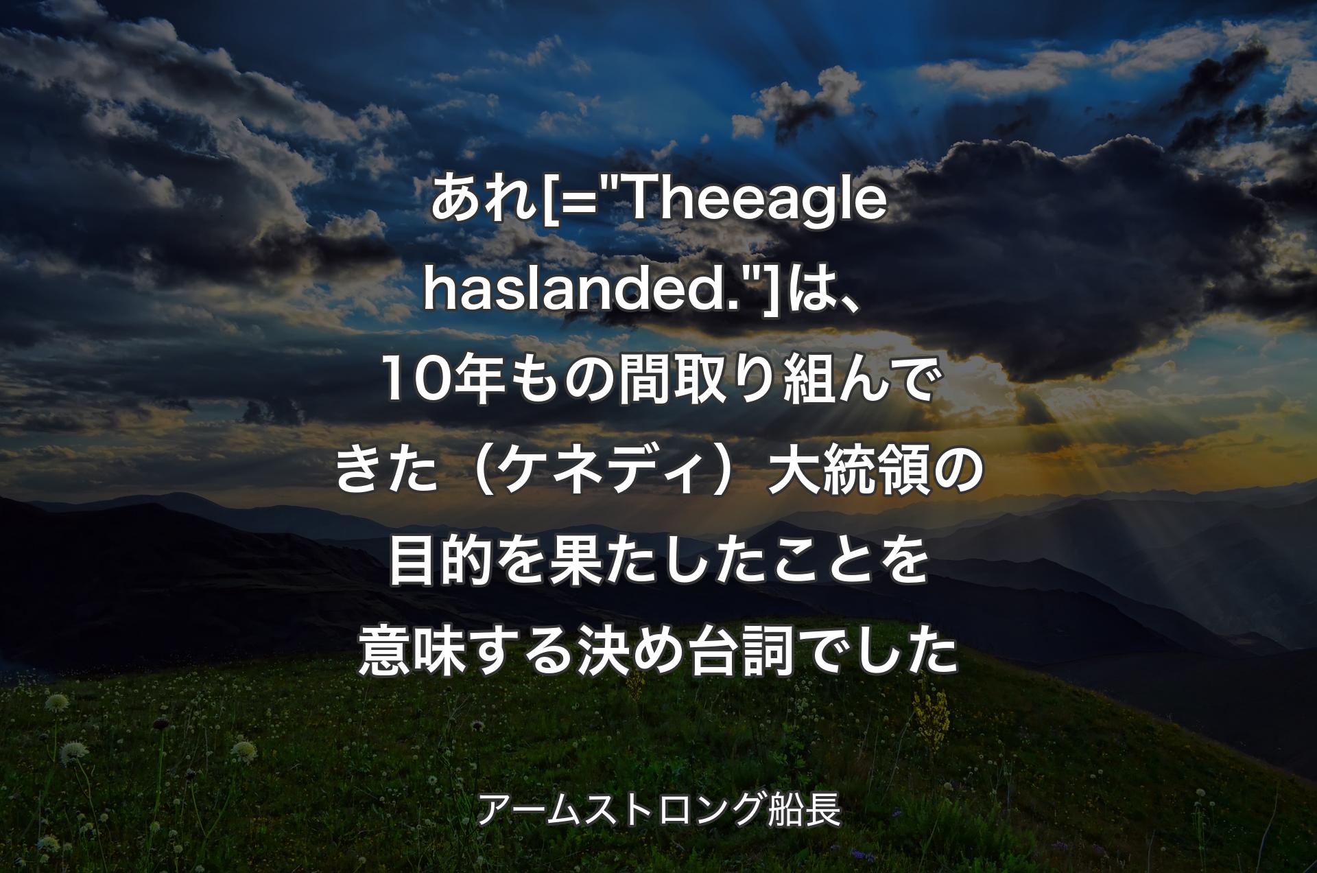 あれ [= "The eagle has landed."] 
は、10年もの間取り組んできた（ケネディ）大統領の目的を果たしたことを意味する決め台詞でした - アームストロング船長