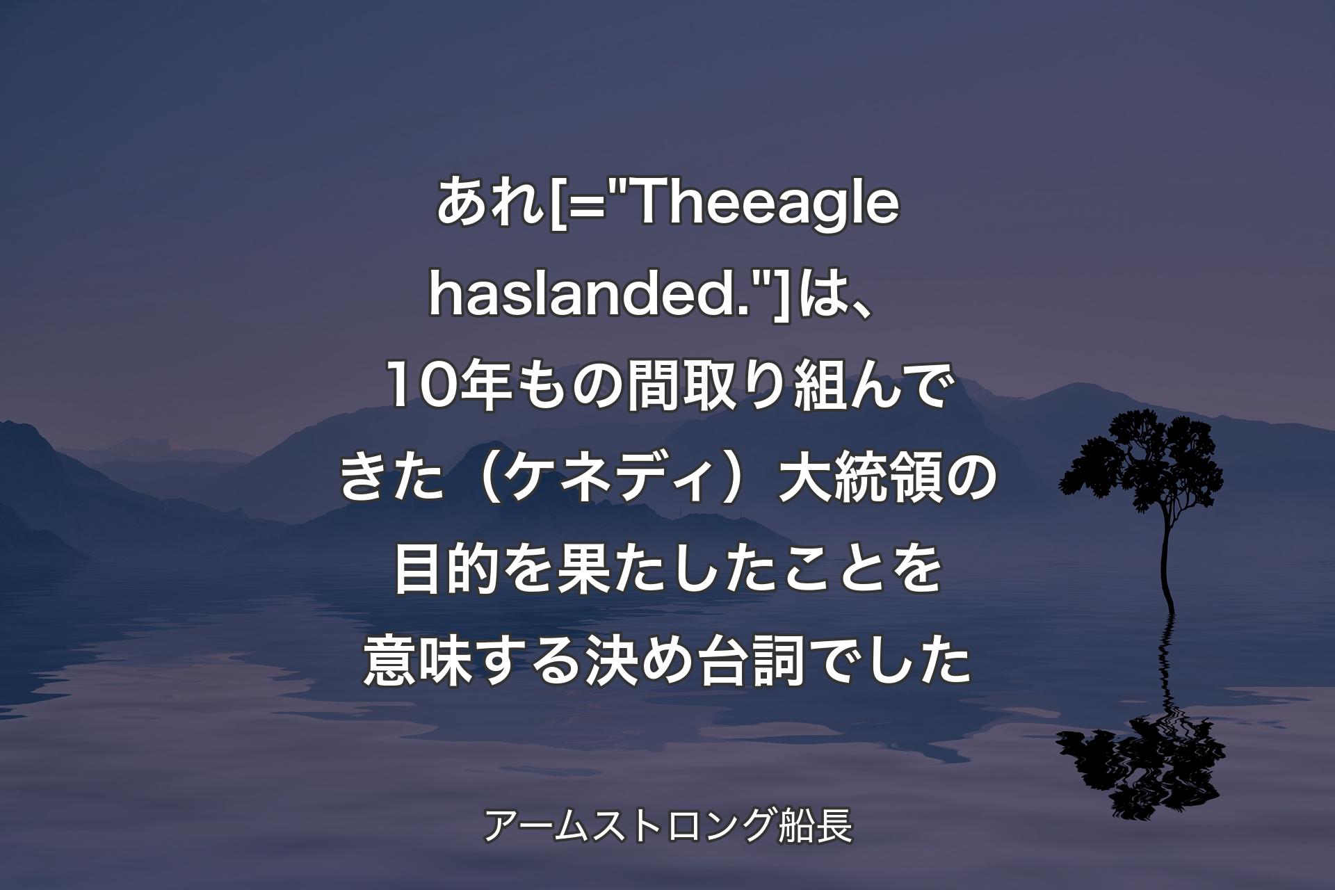 【背景4】あれ [= "The eagle has landed."] 
は、10年もの間取り組んできた（ケネディ）大統領の目的を果たしたことを意味する決め台詞でした - アームストロング船長