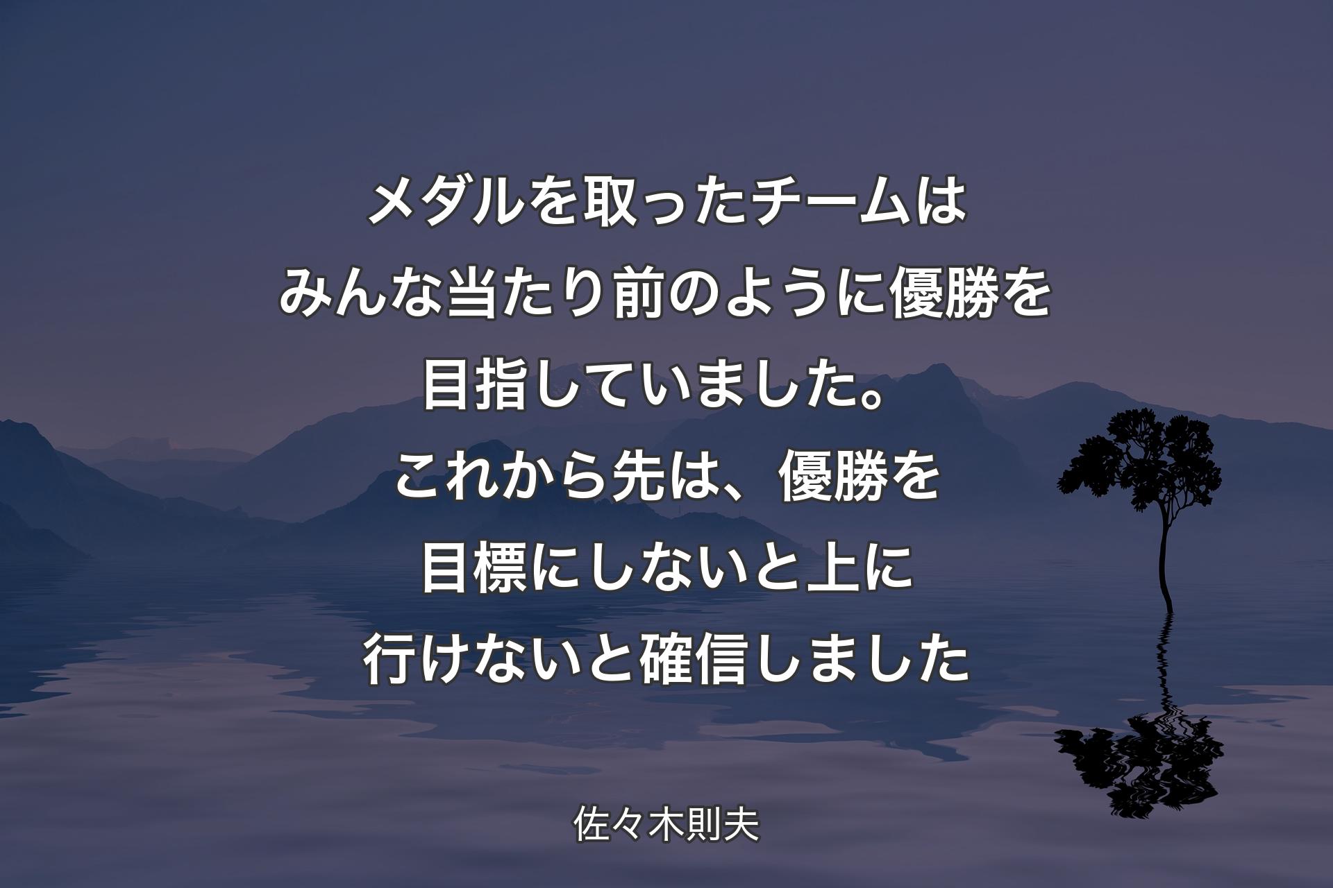 【背景4】メダルを取ったチームはみんな当たり前のように優勝を目指していました。これから先は、優勝を目標にしないと上に行けないと確信しました - 佐々木則夫