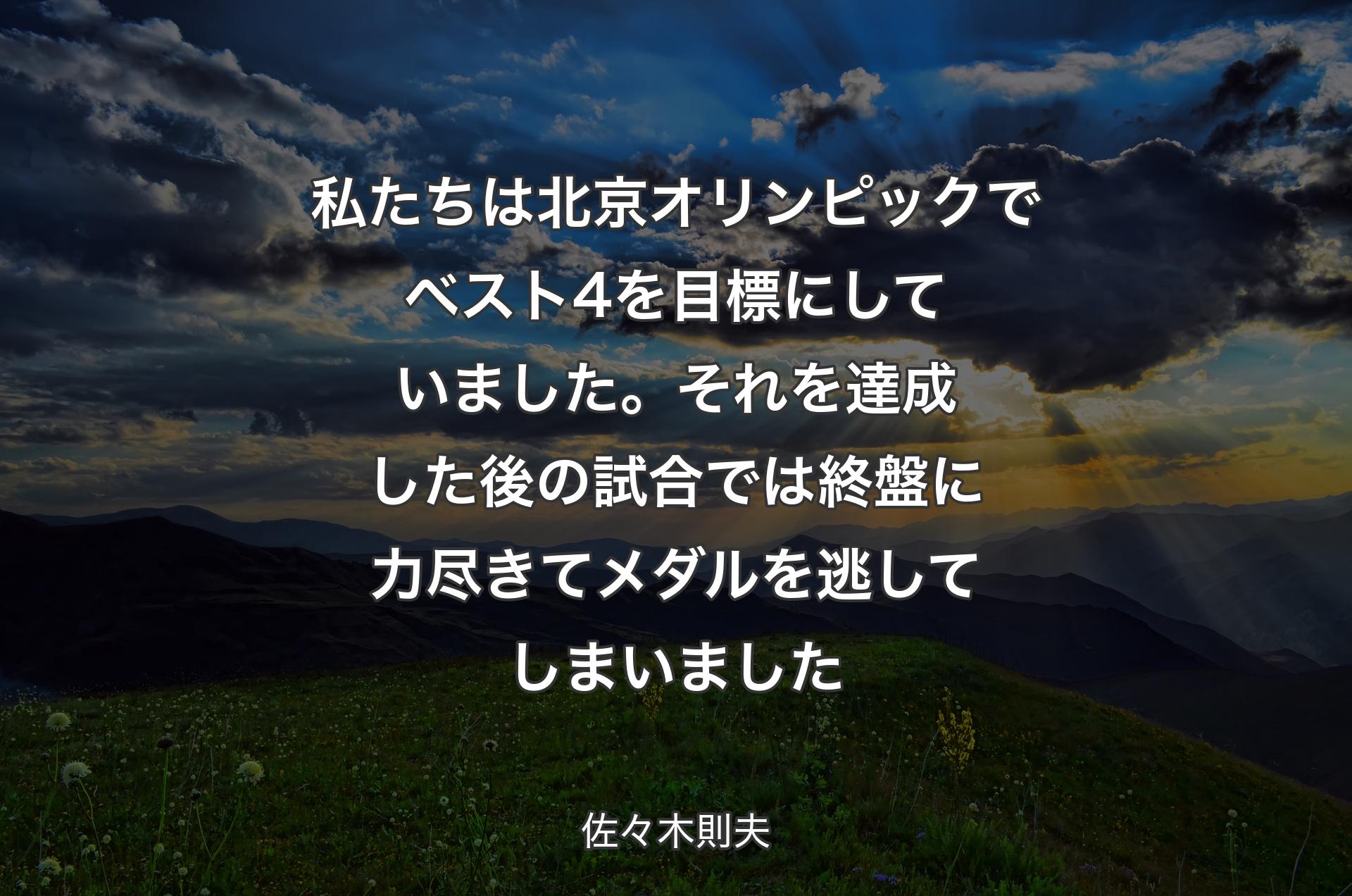 私たちは北京オリンピックでベスト4を目標にしていました。それを達成した後の試合では終盤に力尽きてメダルを逃してしまいました - 佐々木則夫