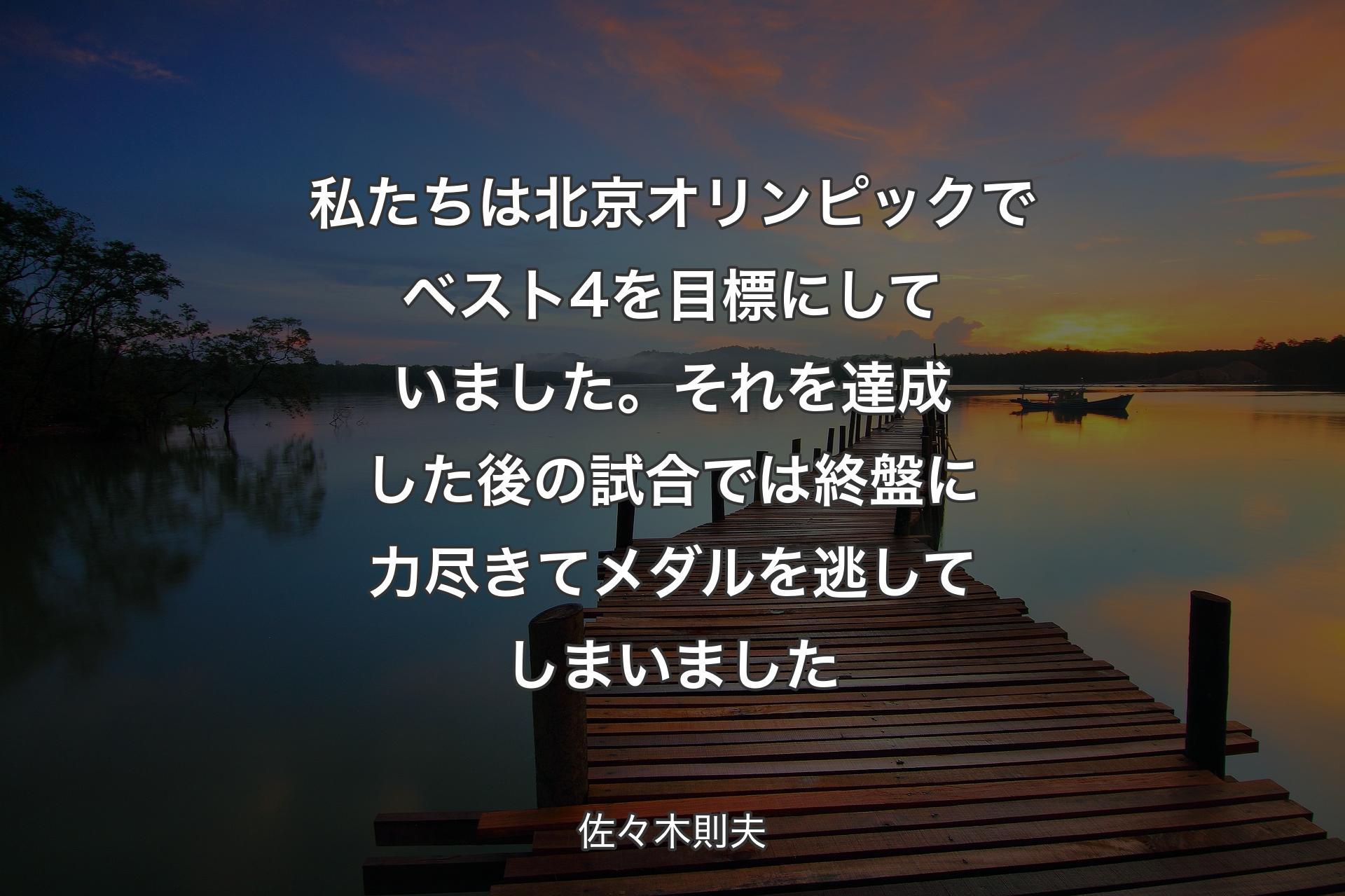 【背景3】私たちは北京オリンピックでベスト4を目標にしていました。それを達成した後の試合では終盤に力尽きてメダルを逃してしまいました - 佐々木則夫