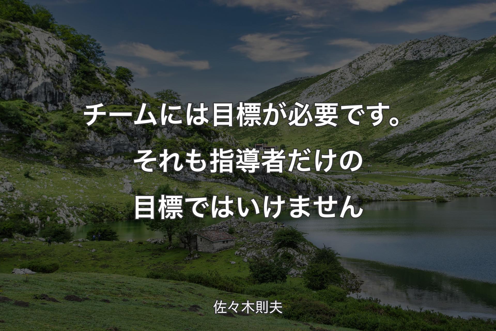 チームには目標が必要です。それも指導者だけの目標ではいけません - 佐々木則夫