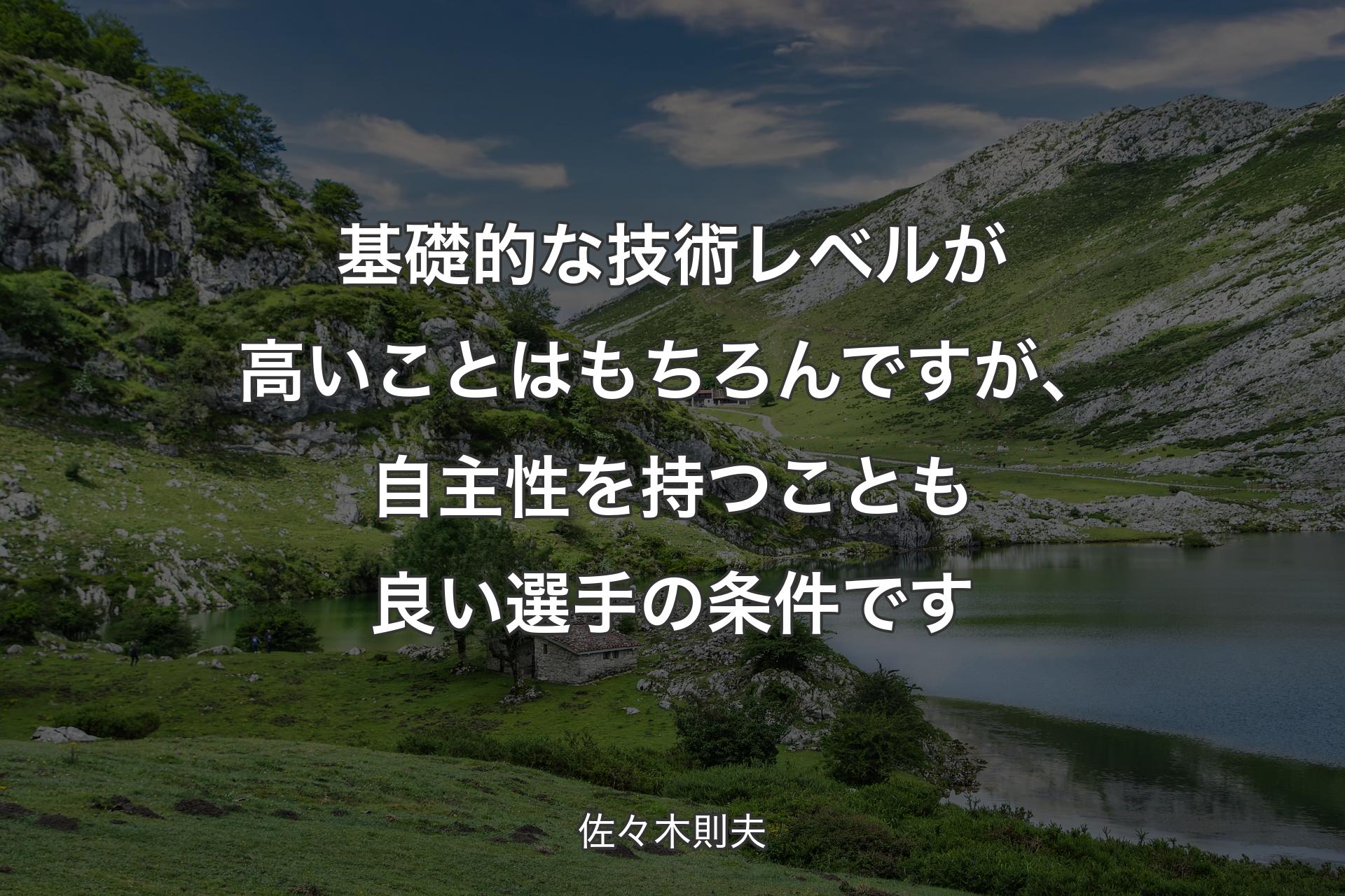 基礎的な技術レベルが高いことはもちろんです�が、自主性を持つことも良い選手の条件です - 佐々木則夫