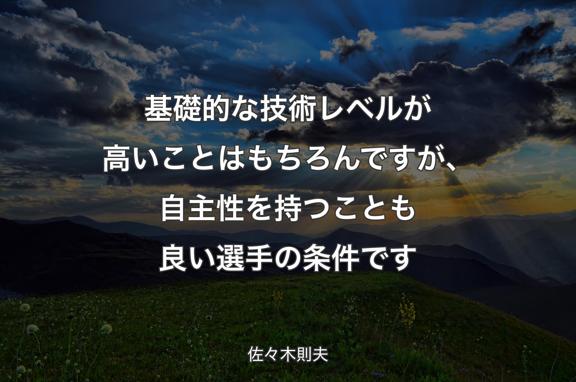 基礎的な技術レベルが高いことはもちろんですが、自主性を持つことも良い選手の条件です - 佐々木則夫