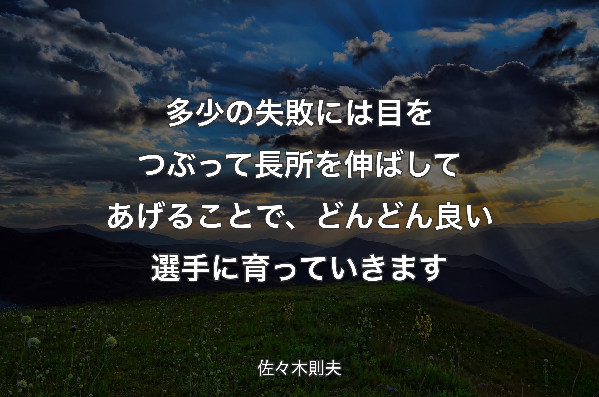 多少の失敗には目をつぶって長所を伸ばしてあげることで、どんどん良い選手に育っていきます - 佐々木則夫