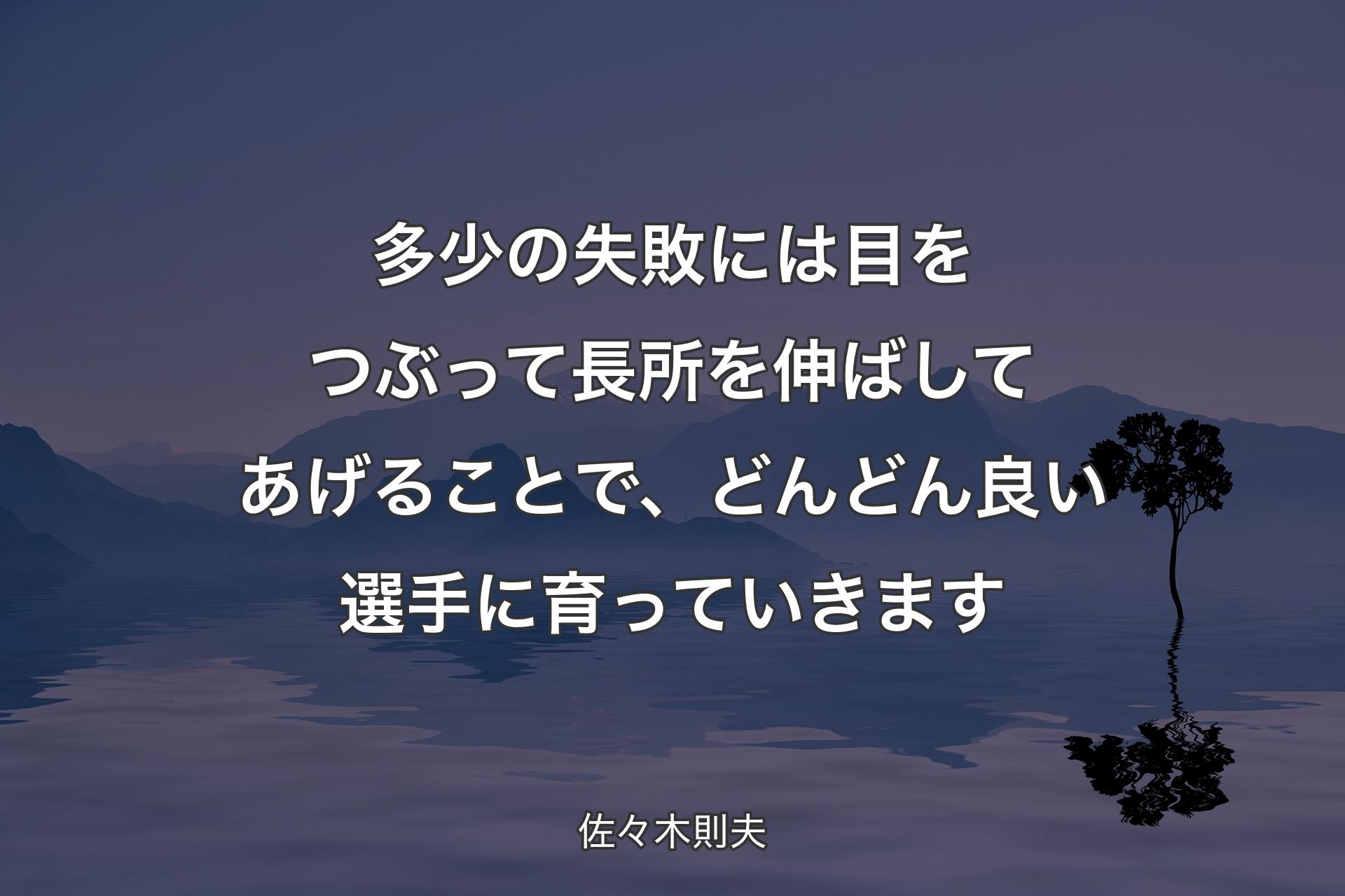 多少の失敗には目をつぶって長所を伸ばしてあげることで、どんどん良い選手に育っていきます - 佐々木則夫