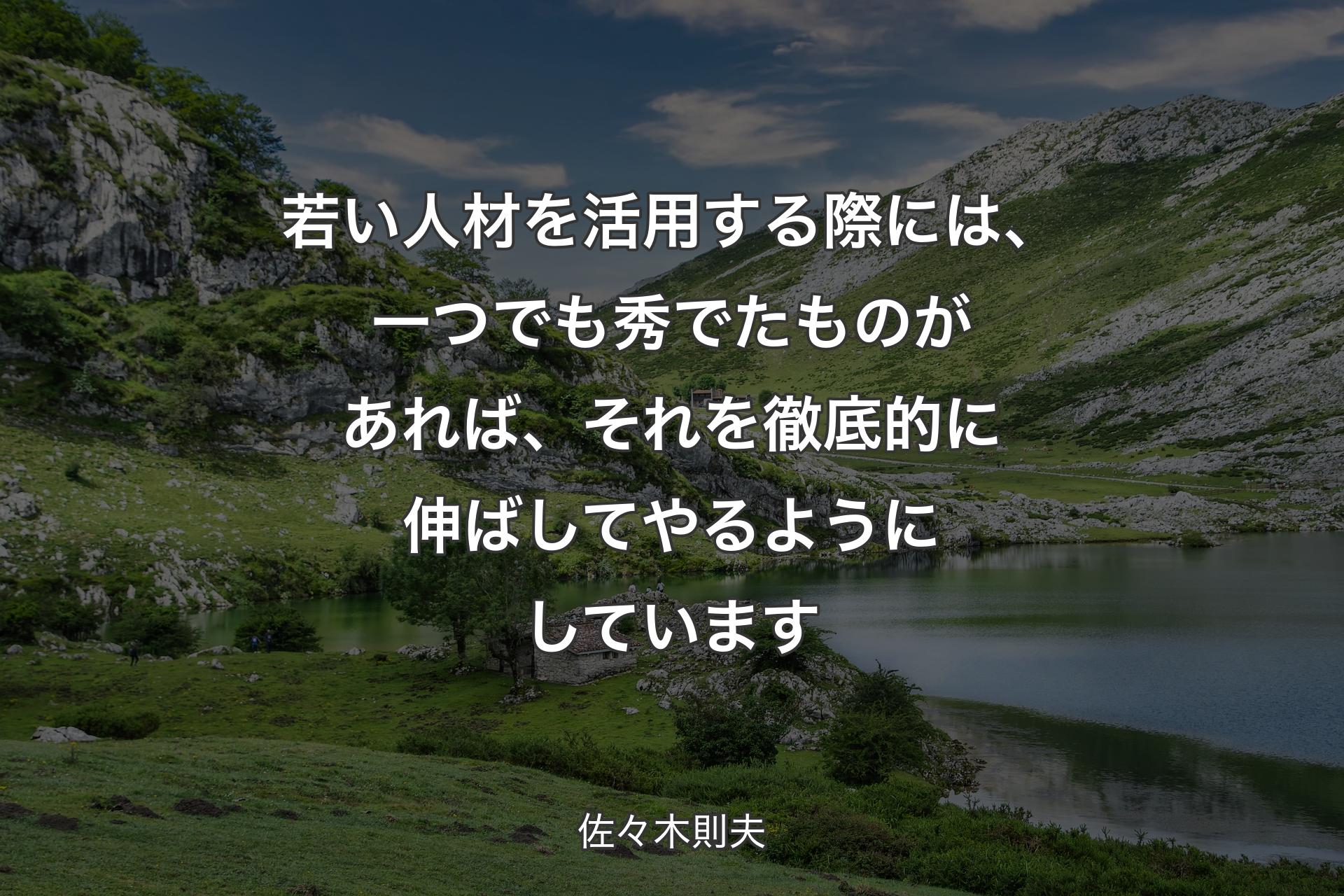 【背景1】若い人材を活用する際には、一つでも秀でたものがあれば、それを徹底的に伸ばしてやるようにしています - 佐々木則夫