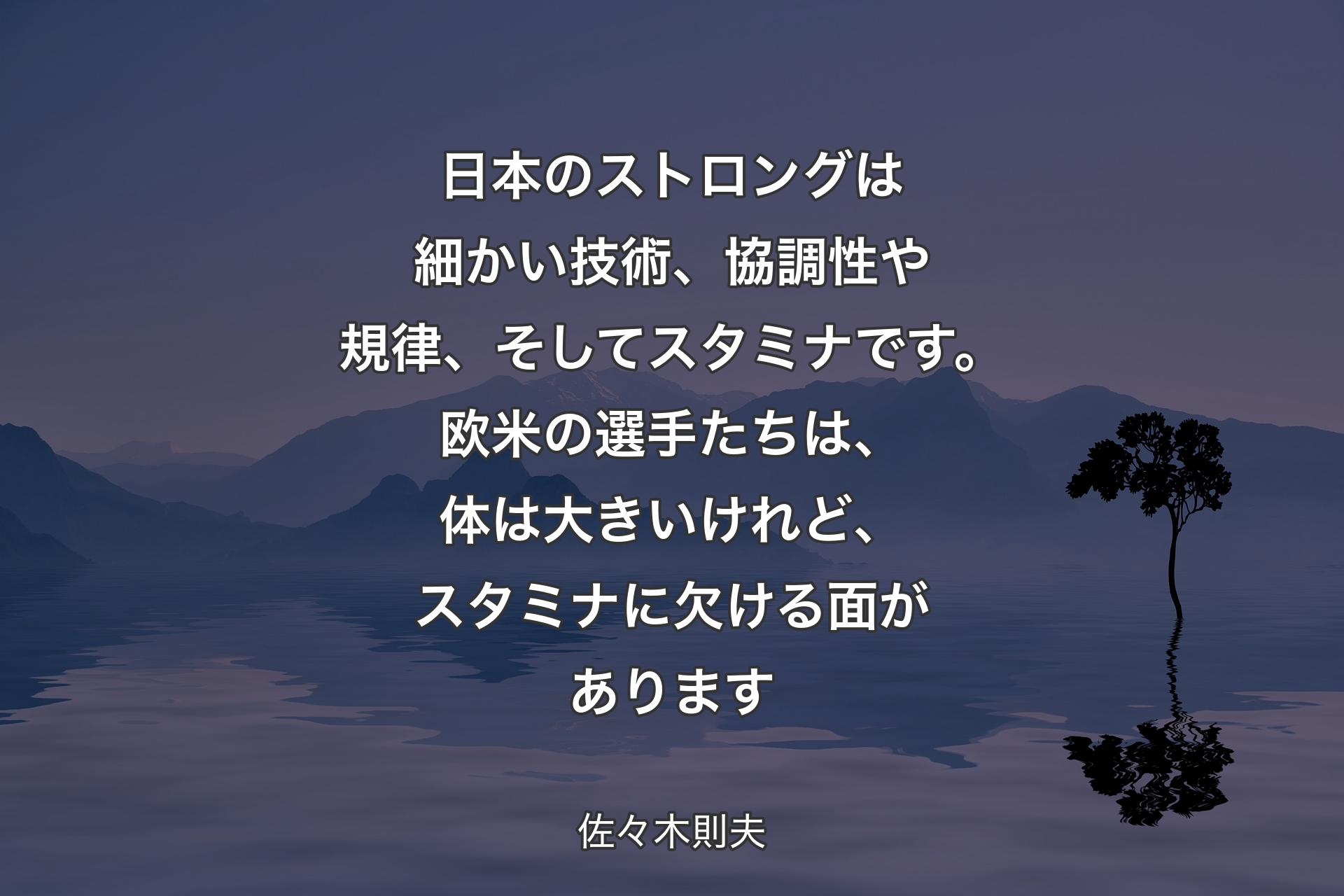 【背景4】日本のストロングは細かい技術、協調性や規律、そしてスタミナです。欧米の選手たちは、体は大きいけれど、スタミナに欠ける面があります - 佐々木則夫