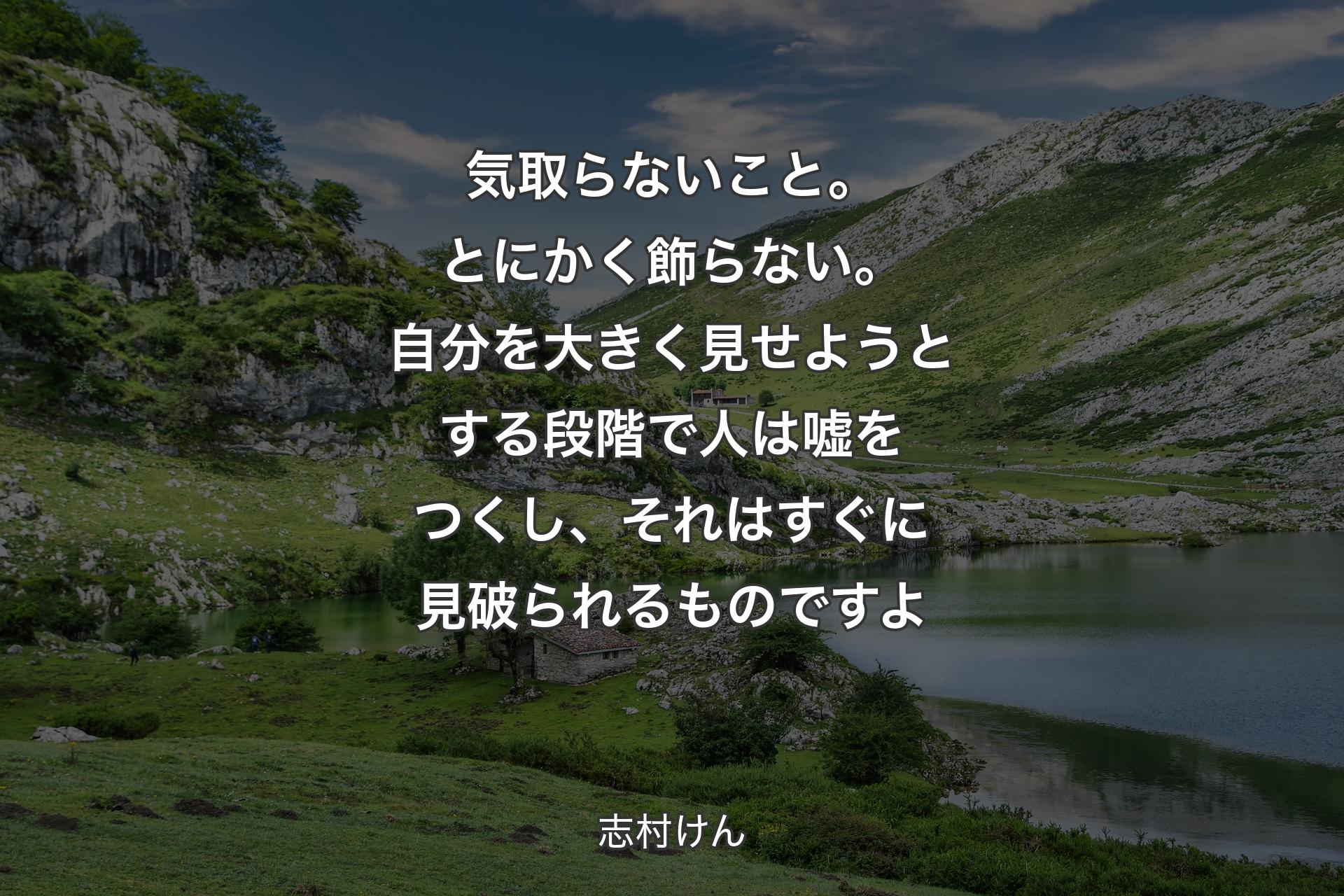 気取らないこと。とにかく飾らない。自分を大きく見せようとする段階で人は嘘をつくし、それはすぐに見破られるものですよ - 志村けん