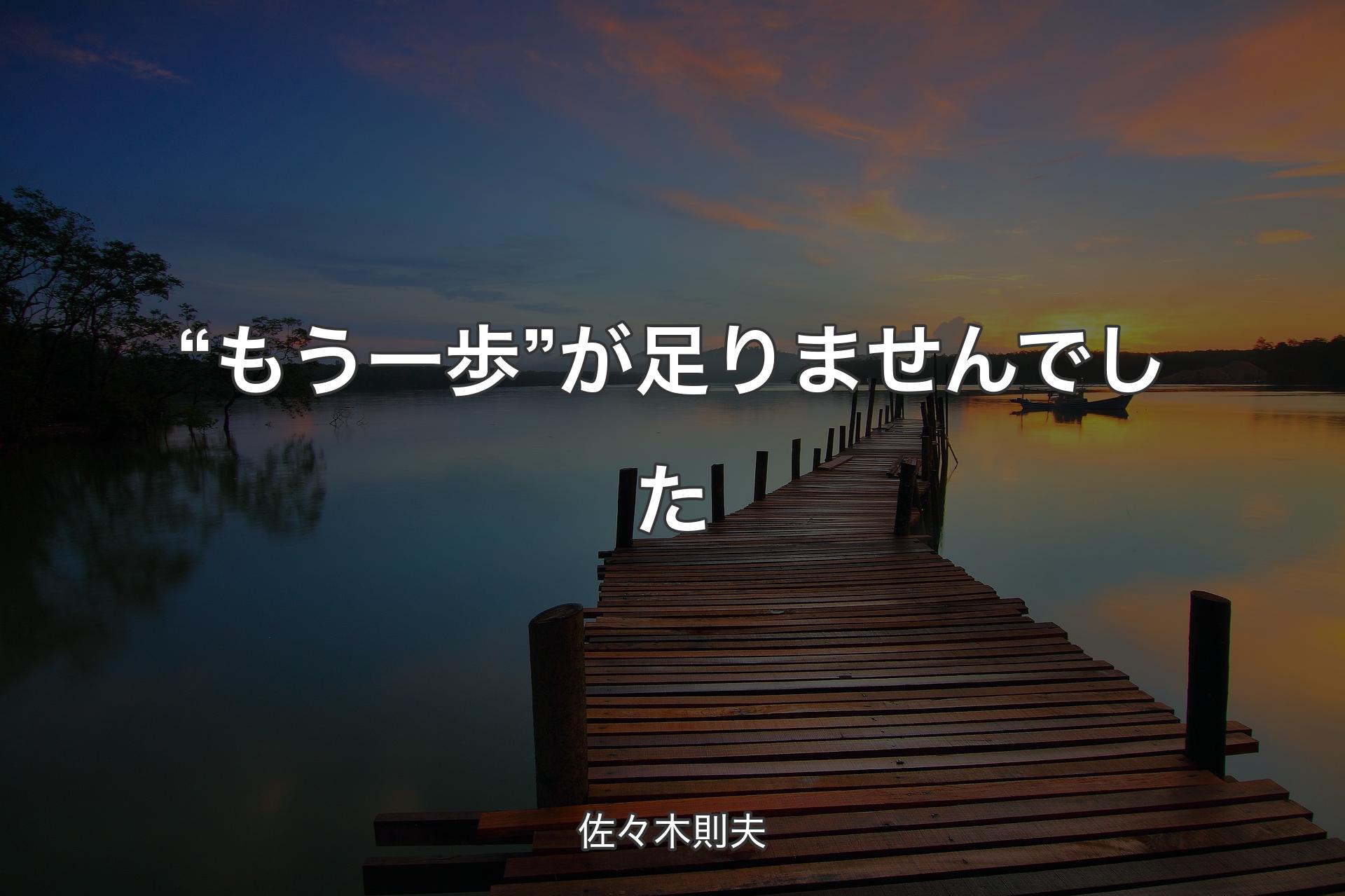 【背景3】“もう一歩”が足りませんでした - 佐々木則夫