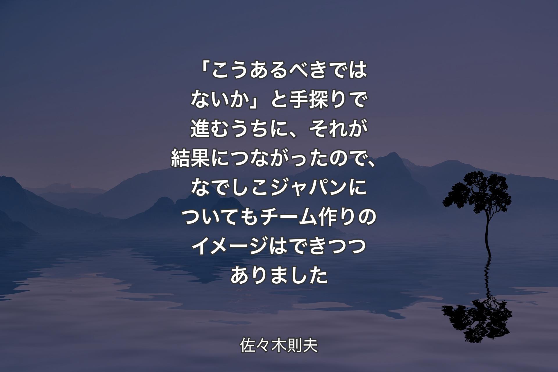 「こうあるべきではないか」と手探りで進むうちに、それが結果につながったので、なでしこジャパンについてもチーム作りのイメージはできつつありました - 佐々木則夫