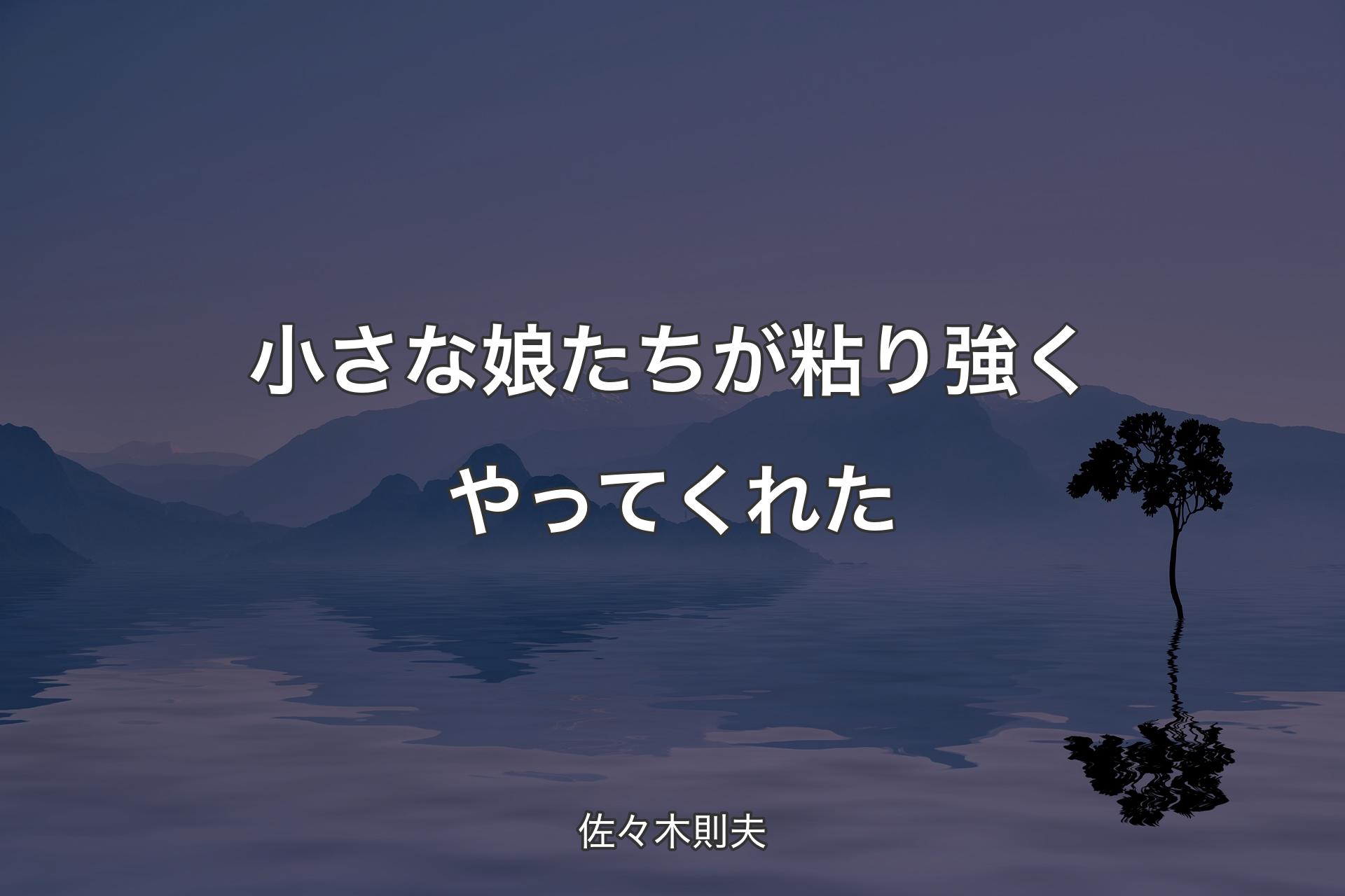 小さな娘たちが粘り強くやってくれた - 佐々木則夫