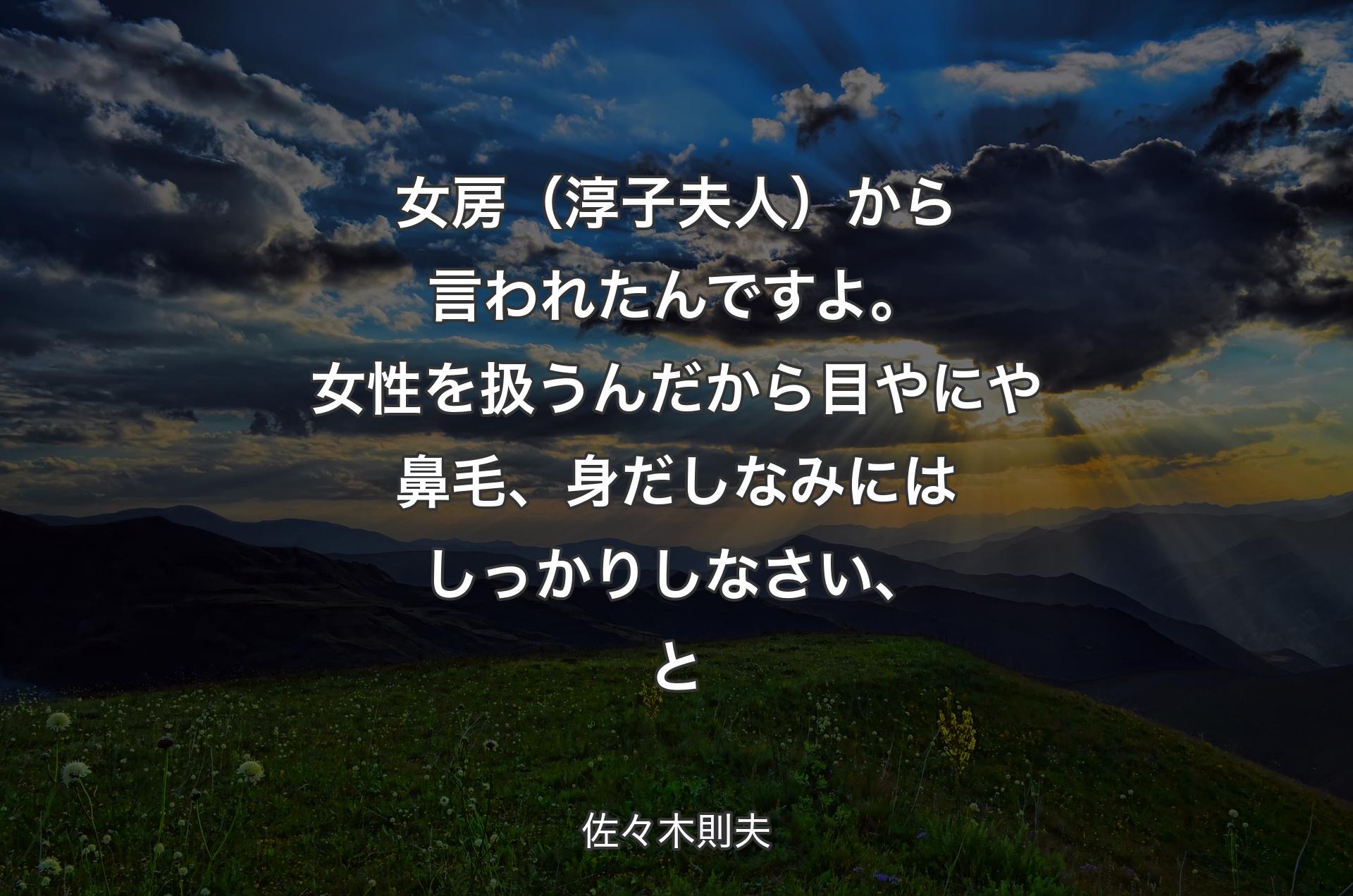 女房（淳子夫人）から言われたんですよ。女性を扱うんだから目やにや鼻毛、身だしなみにはしっかりしなさい、と - 佐々木則夫