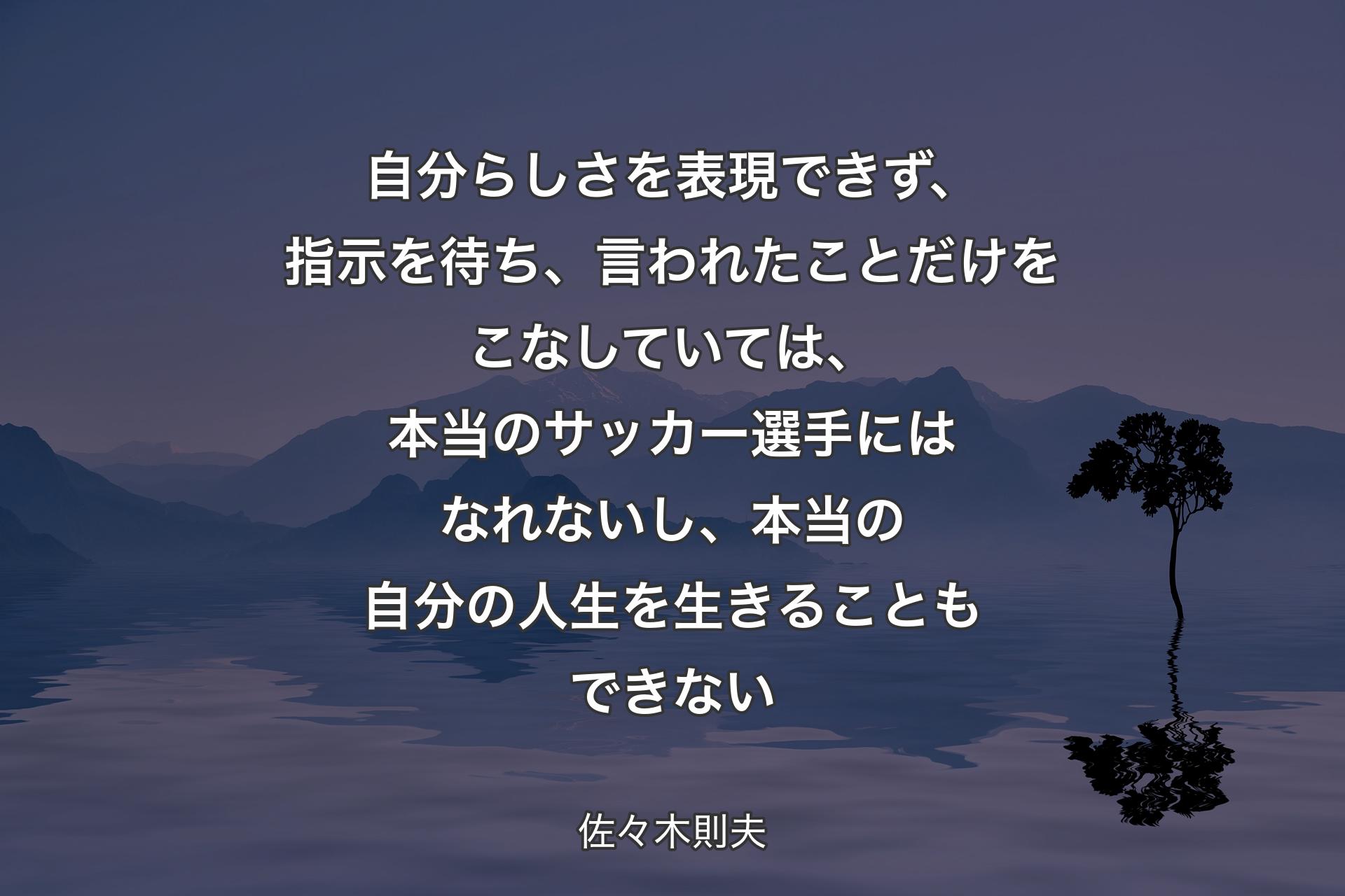 【背景4】自分らしさを表現できず、指示を待ち、言われたことだけをこなしていては、本当のサッカー選手にはなれないし、本当の自分の人生を生きることもできない - 佐々木則夫