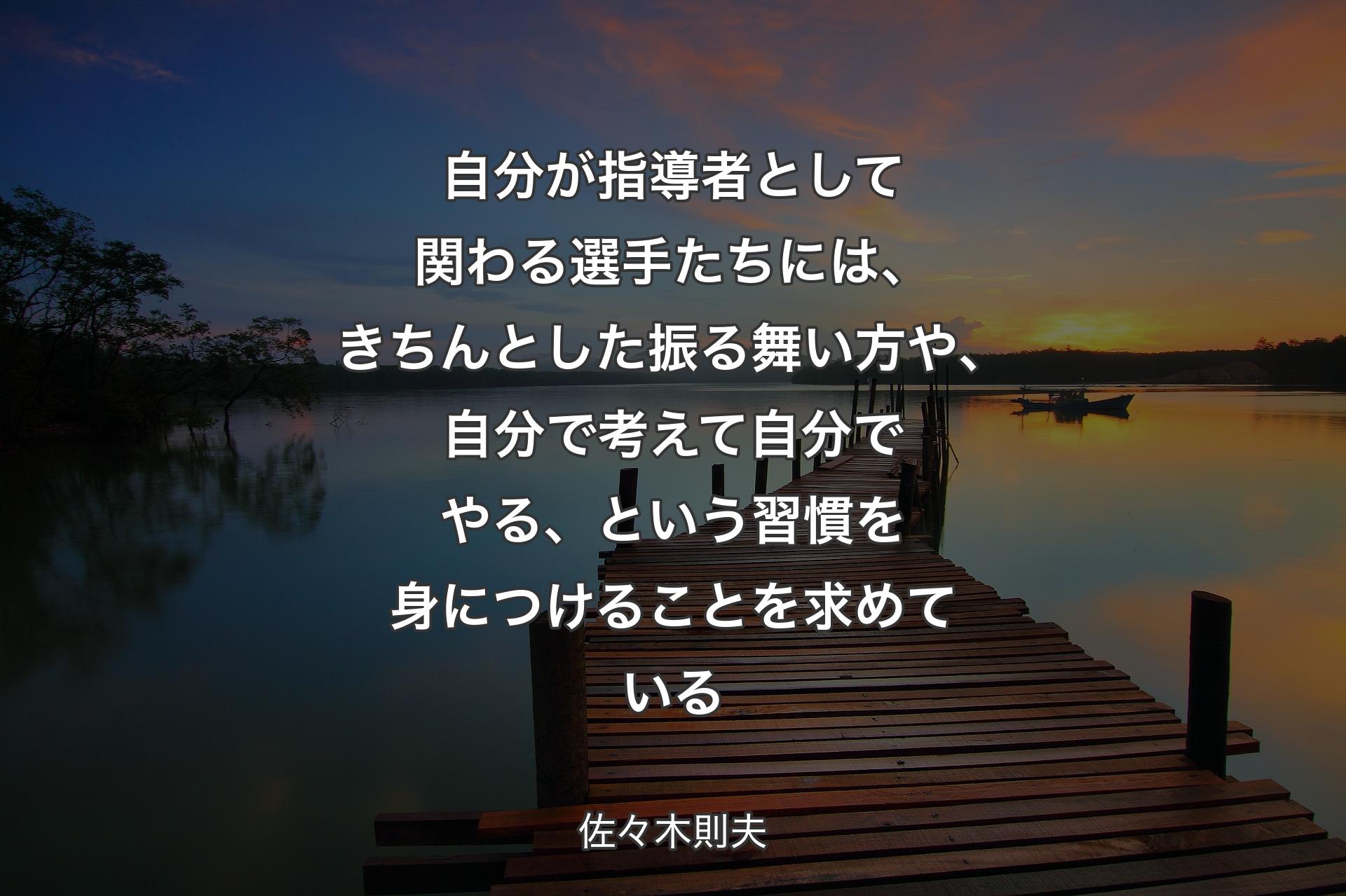 【背景3】自分が指導者として関わる選手たちには、きちんとした振る舞い方や、自分で考えて自分でやる、という習慣を身につけることを求めている - 佐々木則夫