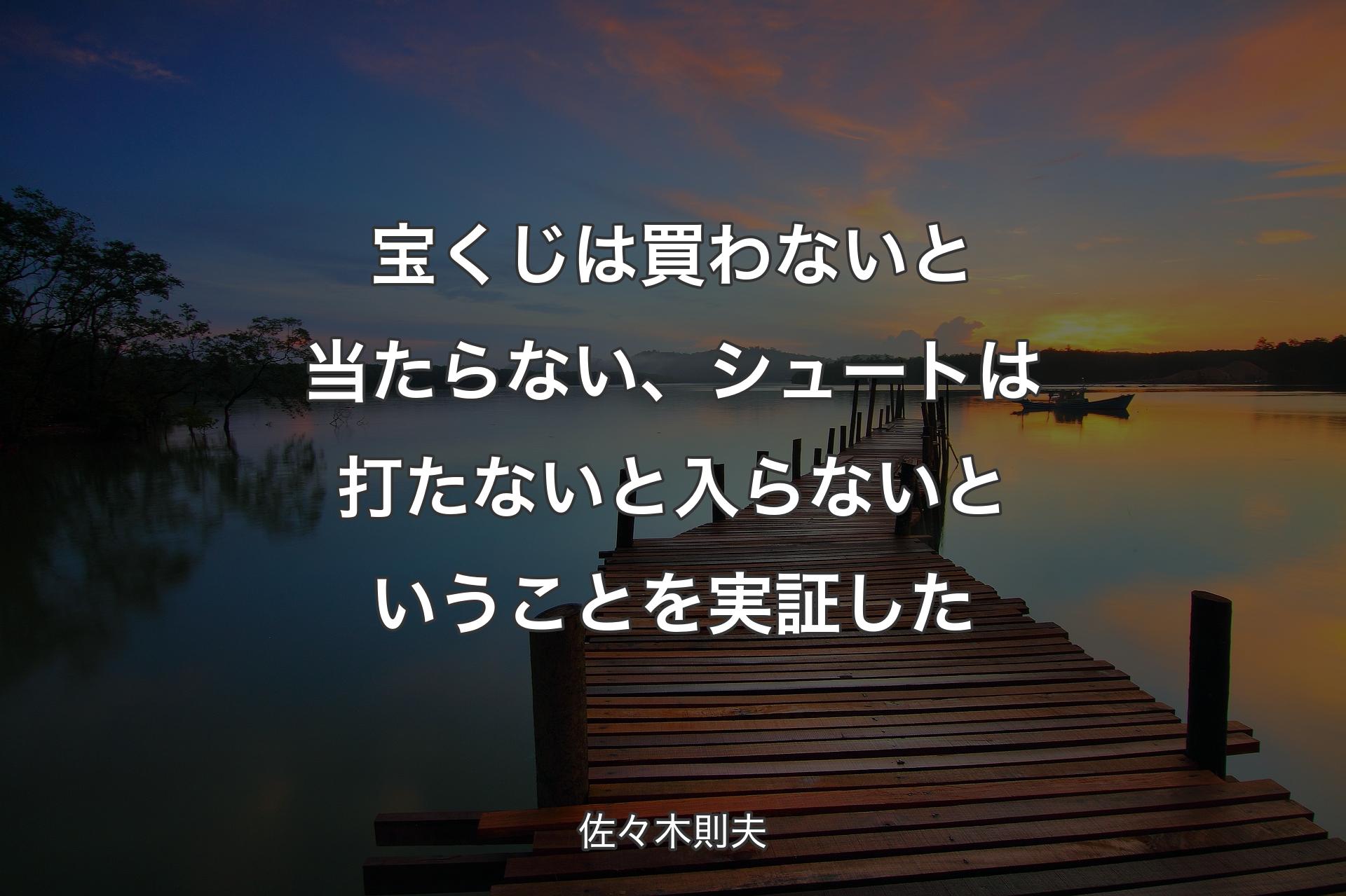 宝くじは買わないと当たらない、シュートは打たないと入らないということを実証した - 佐々木則夫